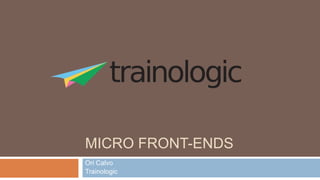 MICRO FRONT-ENDS
Ori Calvo
Trainologic
 