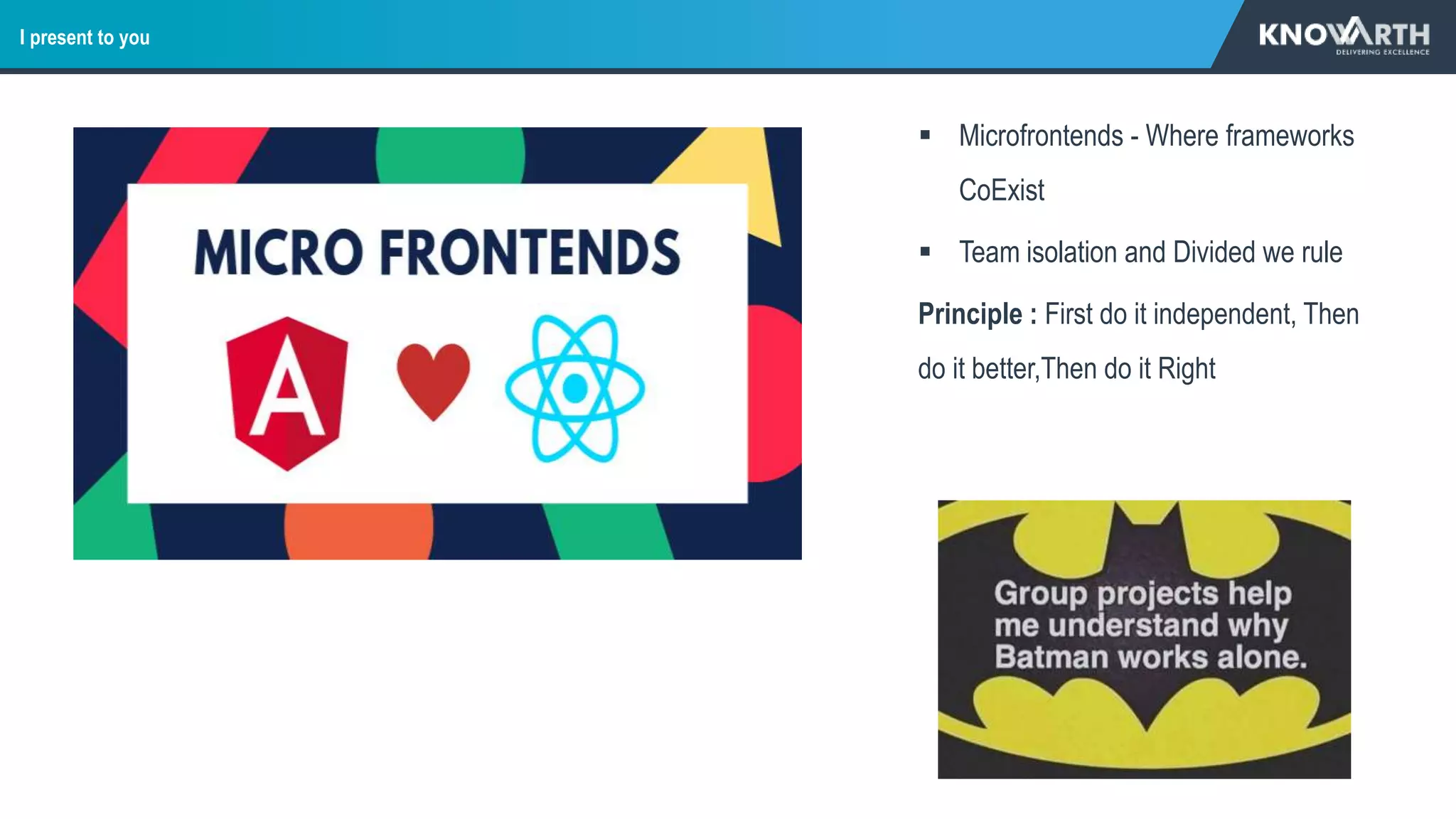 I present to you
 Microfrontends - Where frameworks
CoExist
 Team isolation and Divided we rule
Principle : First do it independent, Then
do it better,Then do it Right
 