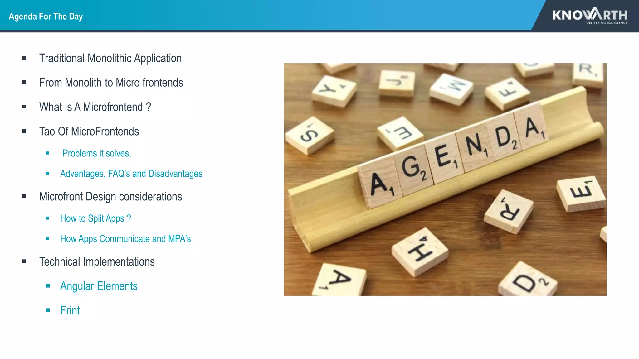 Agenda For The Day
 Traditional Monolithic Application
 From Monolith to Micro frontends
 What is A Microfrontend ?
 Tao Of MicroFrontends
 Problems it solves,
 Advantages, FAQ's and Disadvantages
 Microfront Design considerations
 How to Split Apps ?
 How Apps Communicate and MPA's
 Technical Implementations
 Angular Elements
 Frint
 