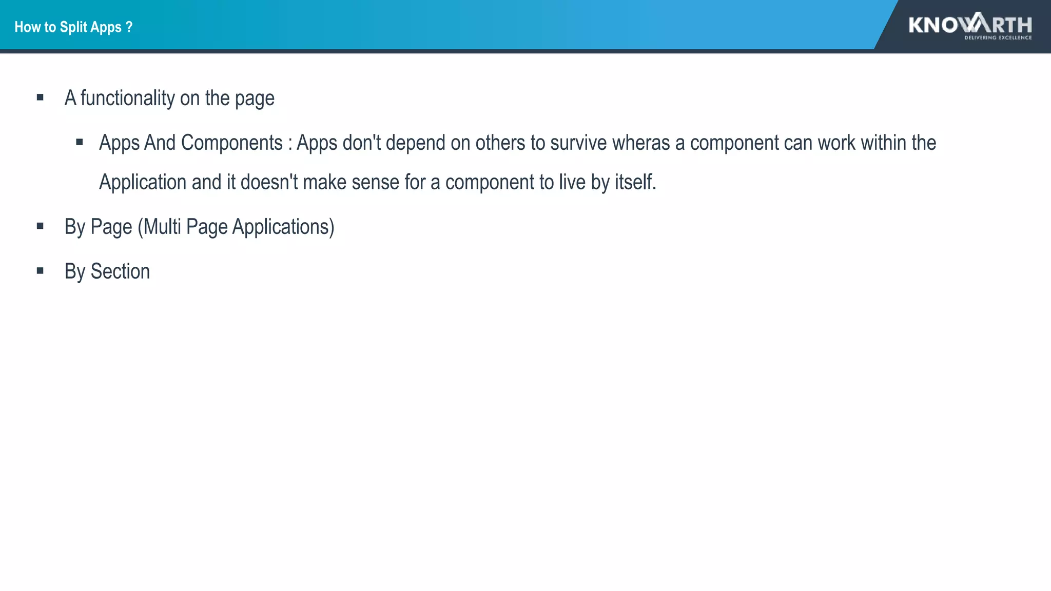 How to Split Apps ?
 A functionality on the page
 Apps And Components : Apps don't depend on others to survive wheras a component can work within the
Application and it doesn't make sense for a component to live by itself.
 By Page (Multi Page Applications)
 By Section
 