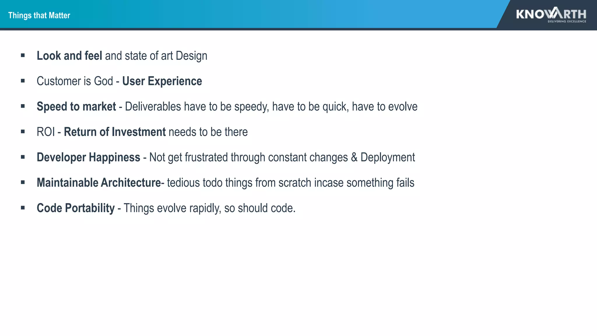 Things that Matter
 Look and feel and state of art Design
 Customer is God - User Experience
 Speed to market - Deliverables have to be speedy, have to be quick, have to evolve
 ROI - Return of Investment needs to be there
 Developer Happiness - Not get frustrated through constant changes & Deployment
 Maintainable Architecture- tedious todo things from scratch incase something fails
 Code Portability - Things evolve rapidly, so should code.
 
