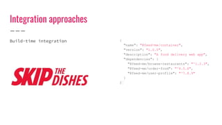 Integration approaches
Build-time integration {
"name": "@feed-me/container",
"version": "1.0.0",
"description": "A food delivery web app",
"dependencies": {
"@feed-me/browse-restaurants": "^1.2.3",
"@feed-me/order-food": "^4.5.6",
"@feed-me/user-profile": "^7.8.9"
}
}
 