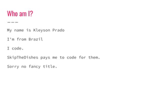Who am I?
My name is Kleyson Prado
I'm from Brazil
I code.
SkipTheDishes pays me to code for them.
Sorry no fancy title.
 