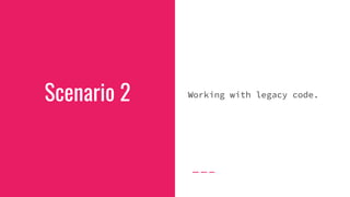 Scenario 2 Working with legacy code.
 