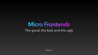 Micro Frontends
@vannsl
The good, the bad, and the ugly
 
