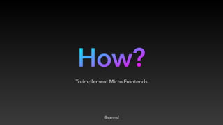 How?
To implement Micro Frontends
@vannsl
 