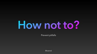 How not to?
Prevent pitfalls
@vannsl
 