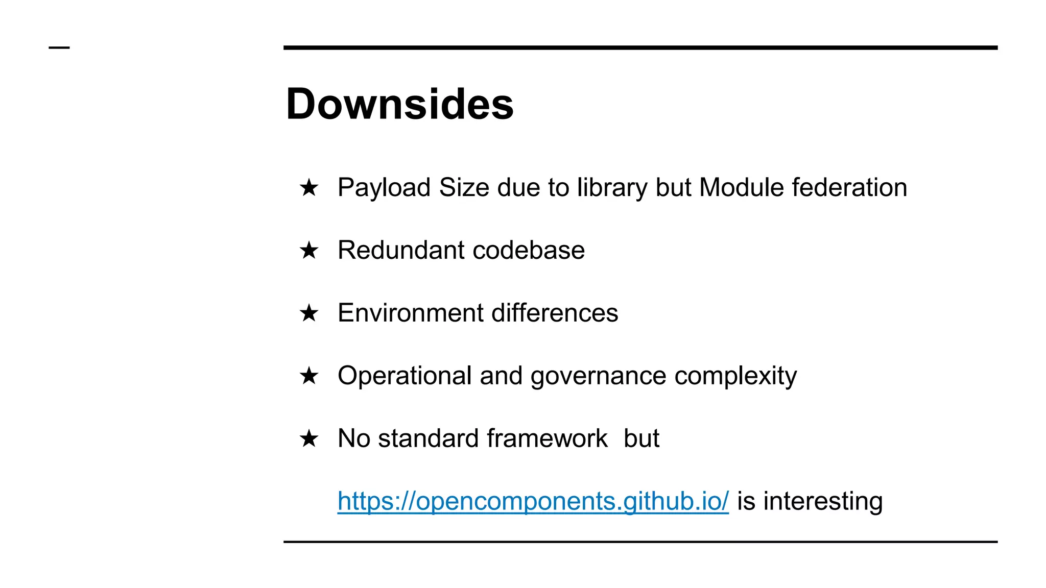 Downsides
★ Payload Size due to library but Module federation
★ Redundant codebase
★ Environment differences
★ Operational and governance complexity
★ No standard framework but
https://opencomponents.github.io/ is interesting
 