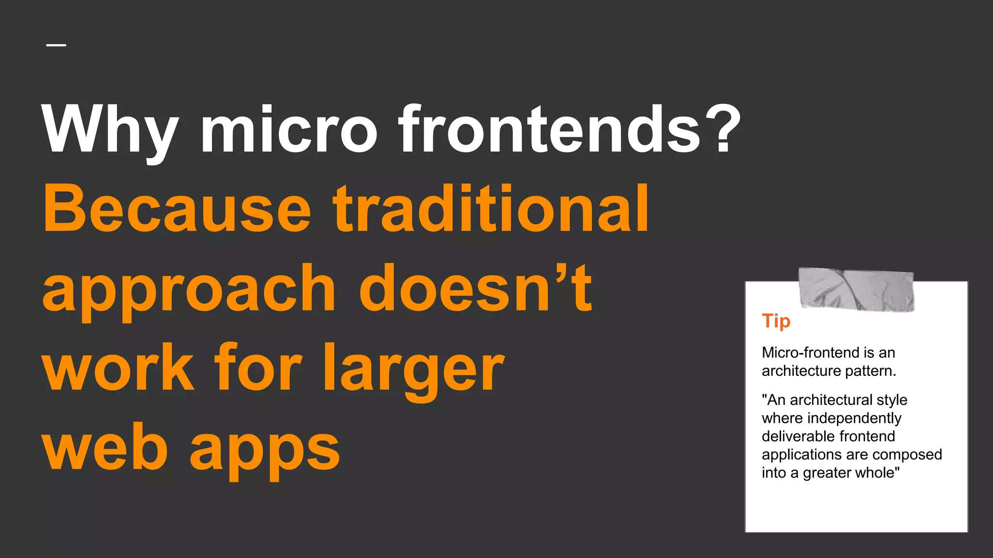 Why micro frontends?
Because traditional
approach doesn’t
work for larger
web apps
Tip
Micro-frontend is an
architecture pattern.
"An architectural style
where independently
deliverable frontend
applications are composed
into a greater whole"
 