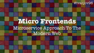 Micro Frontends
Microservice Approach To The
Modern Web
@ivanjov96
 
