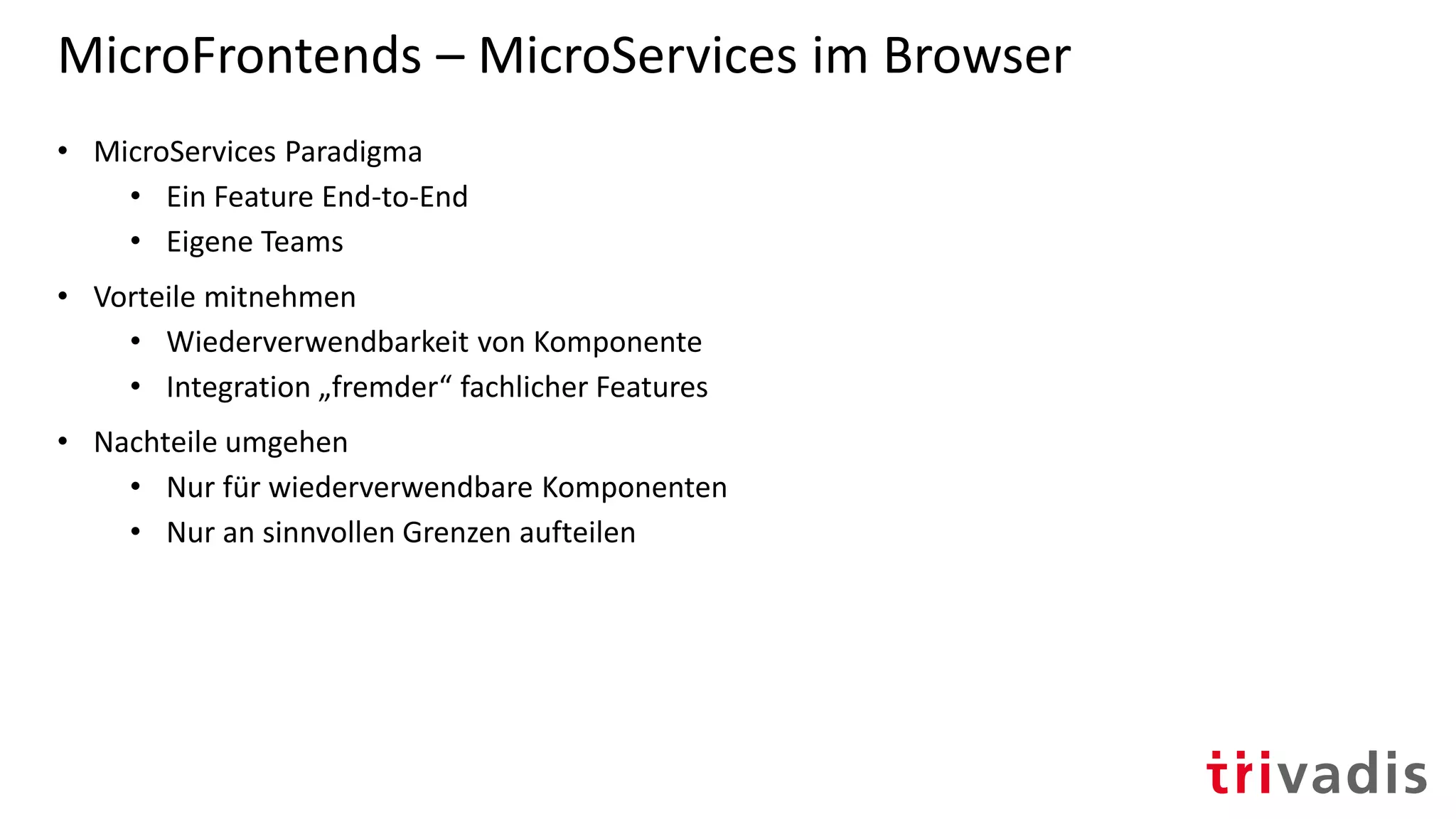 MicroFrontends – MicroServices im Browser
• MicroServices Paradigma
• Ein Feature End-to-End
• Eigene Teams
• Vorteile mitnehmen
• Wiederverwendbarkeit von Komponente
• Integration „fremder“ fachlicher Features
• Nachteile umgehen
• Nur für wiederverwendbare Komponenten
• Nur an sinnvollen Grenzen aufteilen
 