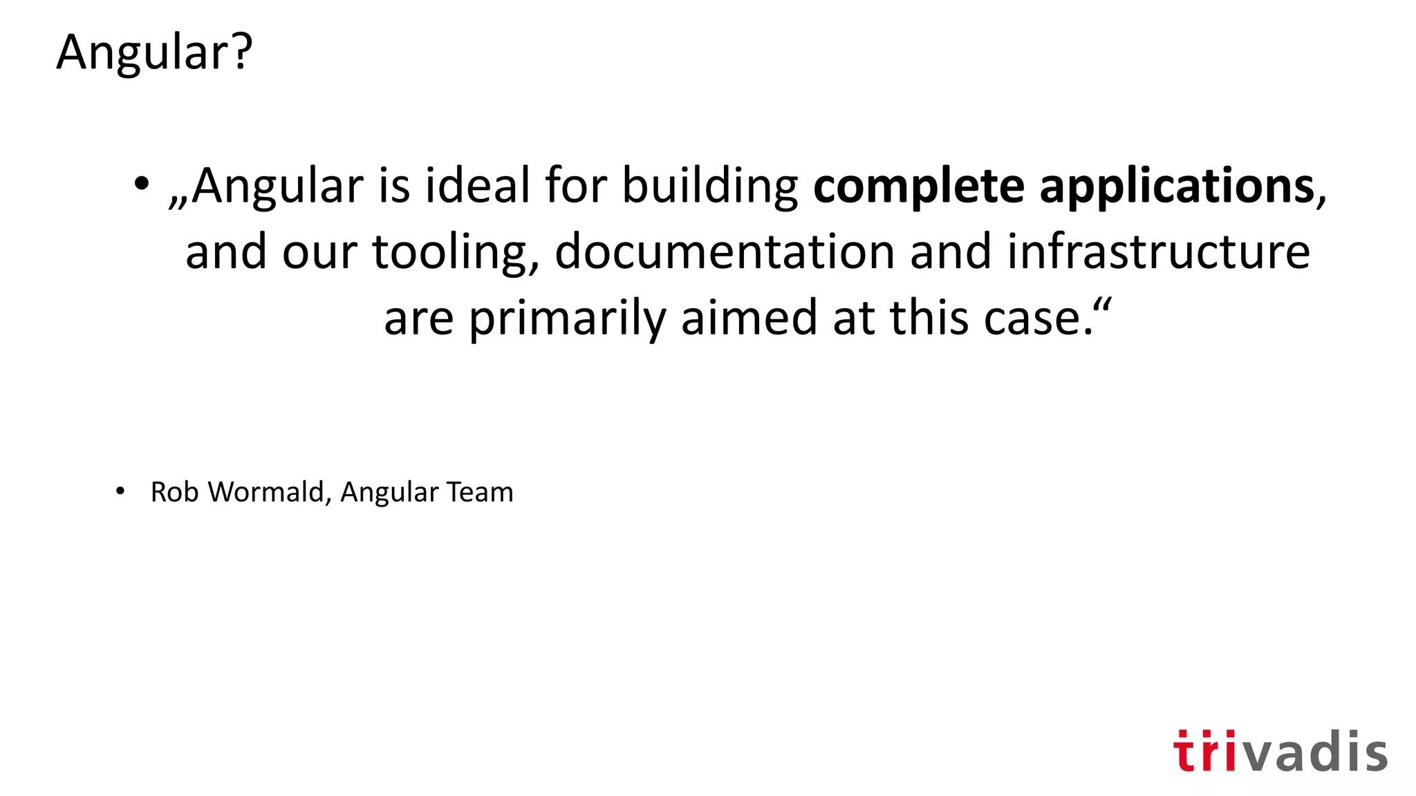 Angular?
• „Angular is ideal for building complete applications,
and our tooling, documentation and infrastructure
are primarily aimed at this case.“
• Rob Wormald, Angular Team
 