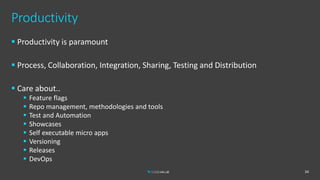 Productivity
 Productivity is paramount
 Process, Collaboration, Integration, Sharing, Testing and Distribution
 Care about..
 Feature flags
 Repo management, methodologies and tools
 Test and Automation
 Showcases
 Self executable micro apps
 Versioning
 Releases
 DevOps
34
 