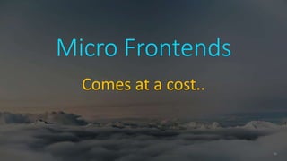 36
Micro Frontends
Comes at a cost..
 