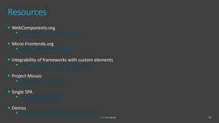 Resources
 WebComponents.org
 https://www.webcomponents.org/
 Micro-Frontends.org
 https://micro-frontends.org/
 Integrability of frameworks with custom elements
 https://custom-elements-everywhere.com/
 Project Mosaic
 https://www.mosaic9.org/
 Single SPA
 https://single-spa.js.org/
 Demos
 https://github.com/azuker/micro-frontends
42
 