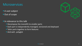 Microservices
 A vast subject
 Out of scope
 In relevance to this talk
 Decompose the monolith to smaller parts
 Each part is independently managed, versioned and deployed
 Tailor parts together to form features
 And well.. polyglot
6
 