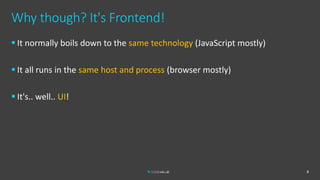 Why though? It's Frontend!
 It normally boils down to the same technology (JavaScript mostly)
 It all runs in the same host and process (browser mostly)
 It's.. well.. UI!
8
 