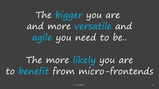 9
The bigger you are
and more versatile and
agile you need to be..
The more likely you are
to benefit from micro-frontends
 