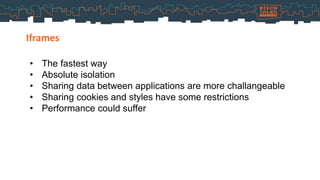 Iframes
• The fastest way
• Absolute isolation
• Sharing data between applications are more challangeable
• Sharing cookies and styles have some restrictions
• Performance could suffer
 
