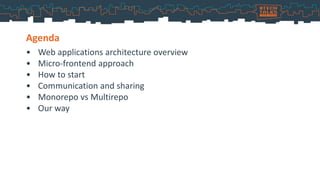 • Web applications architecture overview
• Micro-frontend approach
• How to start
• Communication and sharing
• Monorepo vs Multirepo
• Our way
Agenda
 