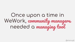 @shemag8
Once upon a time in
WeWork, community managers
needed a managing tool
 