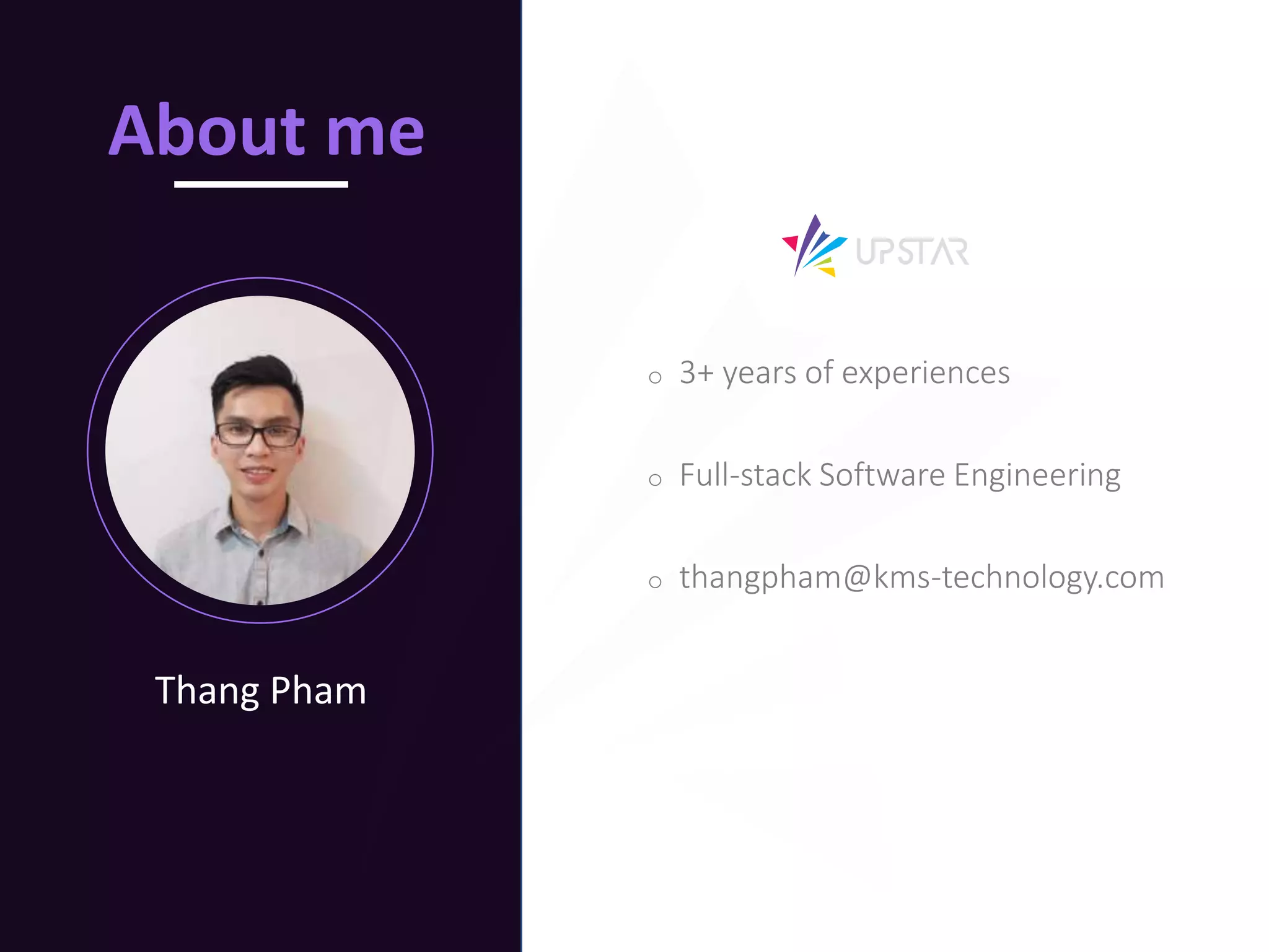 i
Thang Pham
About me
o 3+ years of experiences
o Full-stack Software Engineering
o thangpham@kms-technology.com
 