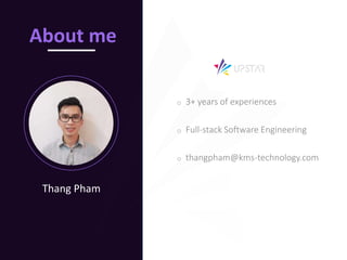 i
Thang Pham
About me
o 3+ years of experiences
o Full-stack Software Engineering
o thangpham@kms-technology.com
 