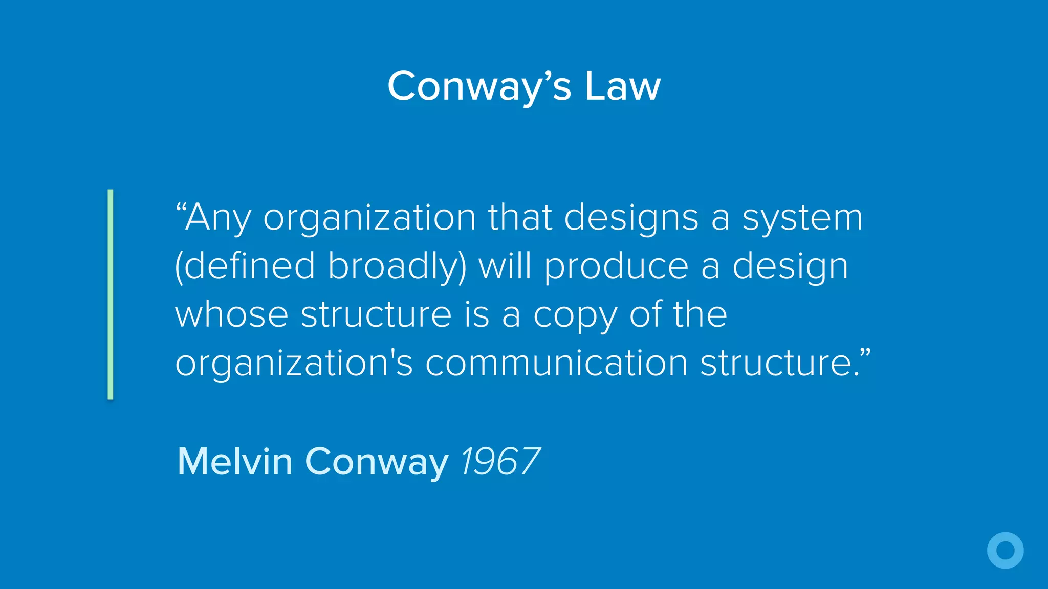 “Any organization that designs a system
(defined broadly) will produce a design
whose structure is a copy of the
organization's communication structure.”
Conway’s Law
Melvin Conway 1967
 