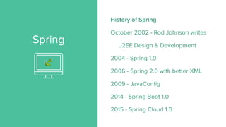 Spring
History of Spring
October 2002 - Rod Johnson writes
J2EE Design & Development
2004 - Spring 1.0
2006 - Spring 2.0 with better XML
2009 - JavaConfig
2014 - Spring Boot 1.0
2015 - Spring Cloud 1.0
🍃
 
