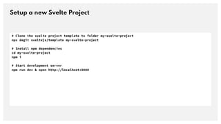 Setup a new Svelte Project
# Clone the svelte project template to folder my-svelte-project
npx degit sveltejs/template my-...