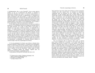 22 Michel Foucault
Nietzsche, la genealogía, la historia 23
y fisiológicamente» dice a veces Nietzsche42
. Esto no tiene nada de
extraño, ya que en la idiosincrasia del filósofo se encuentra la
degeneración sistemática del cuerpo, y «la falta de sentido histórico, el
rencor contra la idea de devenir, el egipcianismo», la obstinación de
«poner al principio lo que está al final», y a situar «las últimas cosas
antes de las primeras»43
. La historia tiene algo mejor que hacer que ser la
sirvienta de la filosofía y que contar el nacimiento necesario de la verdad
y del valor; puede ser el conocimiento diferencial de las energías y de los
desfallecimientos, de las alturas y de los hundimientos, de los venenos y
de los contravenenos. Puede ser la ciencia de los remedios44
.
En fin, último rasgo de esta historia efectiva. No teme ser un saber en
perspectiva. Los historiadores buscan en la medida de lo posible borrar lo
que puede traicionar, en su saber, el lugar desde el cual miran, el
momento en el que están, el partido que toman —lo inapresable de su
pasión—. El sentido histórico, tal como Nietzsche lo entiende, se sabe
perspectiva, y no rechaza el sistema de su propia injusticia. Mira desde
un ángulo determinado con el propósito deliberado de apreciar, de decir
sí o no, de seguir todas los trazos del veneno, de encontrar el mejor
antídoto. Más que simular un discreto olvido delante de lo que se mira,
más que buscar en él su ley y someter a él cada uno de sus movimientos,
es una mirada que sabe dónde mira e igualmente lo que mira. El sentido
histórico da al saber la posibilidad de hacer, en el mismo movimiento de
su conocimiento, su genealogía. La «wirkliche Historie» efectúa, en
vertical al lugar en que está, la genealogía de la historia.
6. En esta genealogía de la historia, que esboza en distintas fases,
Nietzsche relaciona el sentido histórico y la historia de los historiadores.
El uno y la otra no tienen sino un solo comienzo, impuro y mezclado. En
un mismo signo, se puede reconocer tanto el síntoma de una enfermedad
como el germen de una flor maravillosa45
, ambos surgen al mismo
tiempo, y enseguida tendrán que separarse. Sigamos pues, sin
diferenciarlos de momento, su genealogía común.
La procedencia (Herkunft) del historiador está clara: es de
42
Crepúsculo de los ídolos, Vagancias inactuales, S 44.43
Ibid. La razón en la filosofía, S 1 y 4.
44
El viajero y su sombra, S 188.
45
La Gaya Ciencia, S 337.
baja extracción. Uno de los rasgos de la historia es existir sin elección:
considera que debe conocer todo, sin jerarquía de importancia;
comprender todo, sin distinción de nivel; aceptar todo, sin hacer
diferencias. No debe escaparle nada, pero al mismo tiempo no debe
quedar nada excluido. Los historiadores dirán que esta es una prueba de
tacto y de discreción: ¿Con qué derecho harían intervenir su gusto,
cuando se trata de los otros, sus preferencias cuando se trata realmente
del pasado? Pero de hecho, es una total ausencia de gusto, una
determinada rudeza que intenta adoptar, con lo que es más elevado,
formas de familiaridad, una satisfación en encontrar lo que es más bajo.
El historiador es insensible a todas las desganas: o mejor, encuentra
placer en aquello mismo que debería levantarle el corazón. Su aparente
serenidad se encarniza en no conocer nada grande y en reducir todo al
denominador más débil. Nada debe ser más elevado que él. Si desea
saber tanto, y saber todo, es para sorprender los secretos que se
minimizan. «Baja curiosidad». ¿De dónde viene la historia? De la plebe.
¿A quién se dirige? A la plebe. Y el discurso que la constituye se parece
mucho al del demagogo: «nadie es más grande que vosotros» dice éste «y
el que tenga la impresión de querer sacar ventaja de vosotros —de
vosotros que sois buenos— ése es malo»; y el historiador, que es su
doble, le hace eco: «Ningún pasado es más grande que vuestro presente,
y todo lo que en la historia puede presentarse con el aspecto de la
grandeza, mi saber meticuloso os mostrará su pequeñez, maldad,
desgracia». El parentesco del historiador remonta hasta Sócrates.
Pero esta demagogia debe ser hipócrita. Debe ocultar su especial
rencor bajo la máscara de lo universal. Y del mismo modo que el
demagogo debe invocar la verdad, la ley de las esencias y la necesidad
eterna, el historiador debe invocar la objetividad, la exactitud de los
hechos, el pasado inamovible. El demagogo está conducido a la negación
del cuerpo con el fin de establecer la soberanía de la idea intemporal; el
historiador está conducido a borrar su propia individualidad para que los
otros entren en escena y puedan tomar la palabra. Tendrá pues que
encarnizarse consigo mismo: hacer callar sus preferencias y • superar sus
adversiones, desdibujar su propia perspectiva para sustituir una geometría
ficticiamente universal, imitar la muerte para entrar en el reino de los
muertos, adquirir una cuasi-existencia sin rostro y sin nombre. Y en este
mundo en el que habrá frenado su voluntad individual, podrá mostrar a los
otros la ley inevitable de una voluntad superior. Habiendo
 