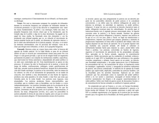 48 Michel Foucault Sobre la justicia popular 49
enemigos, sustituyeron el funcionamiento de un tribunal y en buena parte
su ideología.
Víctor: Por esto es interesante comparar los ejemplos de tribunales
durante la revolución burguesa con ejemplos de tribunales durante la
revolución proletaria. Lo que tú has descrito es simplemente esto: entre
las masas fundamentales, la plebe y sus enemigos, había una clase, la
pequeña burguesía (una tercera clase) que se ha interpuesto, que ha
tomado algo de la plebe y algo de la clase dominante; ha jugado así su
papel de clase media, ha fusionado estos dos elementos y eso ha
producido este tribunal popular que es, en relación al movimiento de
justicia popular hecho por la plebe, un elemento de represión interior, y
por lo tanto una deformación de la justicia popular. Así pues, si tú tienes
un elemento intermediario, esto no proviene del tribunal, viene de la
clase que dirigía estos tribunales, es decir, de la pequeña burguesía.
Foucault: Quisiera echar un vistazo hacia atrás sobre la historia del
aparato de Estado judicial. En la Edad Media se pasa de un tribunal
árbitro (al que se recurría por consentimiento mutuo para poner fin a un
litigio o a una guerra privada, y que no era de ningún modo un organismo
permanente de poder) a un conjunto de instituciones estables, específicas,
que intervienen de forma autoritaria y dependiendo del poder político (o
en todo caso controladas por él). Esta transformación se apoya en dos
procesos. El primero ha sido la fiscalización de la justicia: a través del
juego de multas, confiscaciones, embargos, costas, gratificaciones de
todo tipo, ejecutar justicia producía beneficios; después de la desmembra-
ción del Estado carolingio, la justicia se ha convertido, entre las manos de
los señores, no sólo en un instrumento de apropiación, en un medio de
coacción, sino también y muy directamente en una fuente de ingresos;
producía una renta paralela a la renta feudal, o más bien una renta que
formaba parte de la renta feudal. Las justicias eran riquezas, eran
propiedades. Las justicias producían bienes intercambiables, que
circulaban, que se vendían o que se heredaban, con los feudos o a veces
independientemente. Las justicias formaban parte de la circulación de las
riquezas y del sistema de contribuciones feudales. Para los que las
poseían, constituían un derecho (junto con la primicia, manosmuertas, el
diezmo, las tasas, obligaciones serviles, etc.); para los justiciables la
justicia adoptaba la forma de una renta no regular, pero a la que en ciertos
casos era necesario plegarse. El funcionamiento arcaico de la justicia
se invierte: parece que más antiguamente la justicia era un derecho por
parte de los justiciables (derecho de pedir justicia si lo consideran
conveniente), y un deber para los árbitros (obligación de poner en
práctica su prestigio, su autoridad, su sapiencia, su poder político-
religioso). A pesar de esto se convertirá en derecho (lucrativo) para el
poder, obligación (costosa) para los subordinados. Se percibe aquí el
entrecruza-miento con el segundo proceso mencionado antes: la ligazón
creciente entre la justicia y la fuerza armada. Sustituir las guerras
privadas por una justicia obligatoria y lucrativa, imponer una justicia en
la que se es a la vez juez, parte y fiscal; en lugar de transacciones y
compromisos, imponer una justicia que asegura, garantiza y aumenta en
proporciones importantes la renta sobre el producto del trabajo, todo esto
implica disponer de una fuerza de opresión. No se la puede imponer más
que mediante una coacción armada: allí donde el soberano es
militarmente bastante fuerte para imponer su «paz», puede haber renta
fiscal y jurídica. Las justicias, convertidas en fuentes de ingresos,
siguieron el movimiento de parcelación de las propiedades privadas.
Pero, apoyadas en la fuerza armada, siguieron la concentración
progresiva. Doble movimiento que ha conducido al resultado «clásico»:
cuando en el siglo XIV la feudalidad tuvo que enfrentarse a las grandes
revueltas campesinas y urbanas, buscó apoyo en un poder, un ejército,
una fiscalidad centralizados; y de golpe aparecieron con el Parlamento,
los procuradores del rey, las acusaciones de oficio, la legislación contra
los mendigos, vagabundos, ociosos, y enseguida los primeros rudimentos
de policía, una justicia centralizada: el embrión de un aparato de Estado
jurídico que supervisaba, duplicaba, controlaba las justicias feudales, con
su fiscalidad, pero les permitía funcionar. Apareció así un orden
«judicial» que fue presentado como la expresión del poder público:
árbitro a la vez neutro y autoritario, encargado al mismo tiempo de
resolver «justamente» los litigios y de asegurar «autoritariamente» el
orden público. Sobre este fondo de guerra social, de descuentos fiscales y
de concentración de fuerzas armadas se estableció el aparato judicial.
Se comprende por qué en Francia y, yo creo, en Europa Occidental,
el acto de justicia popular es profundamente antijudicial y opuesto a la
forma misma del tribunal. En las grandes sediciones a partir del siglo
XIV se combate regularmente a los agentes de la justicia por las mismas
razones que a los agentes de la fiscalidad y de forma general a los agentes
del
 