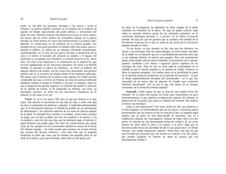 50 Michel Foucault
Sobre la justicia popular 51
poder: se van abrir las prisiones, perseguir a los jueces y cerrar el
tribunal. La justicia popular reconoce en la instancia de lo judicial un
aparato de Estado representante del poder público, e instrumento del
poder de clase. Quisiera avanzar una hipótesis de la que no estoy seguro:
me parece que un cierto número de costumbres propias de la guerra
privada, un cierto número de viejos ritos pertenecientes a la justicia «pre-
judicial» se conservaron en las prácticas de la justicia popular: por
ejemplo era un viejo gesto germánico el plantar sobre una estaca, para ex-
ponerla al público, la cabeza de un enemigo eliminado normalmente,
«jurídicamente» en el curso de una guerra privada; la destrucción de la
casa o al menos el incendio del armazón de madera y el saqueo del
mobiliario es un antiguo rito correlativo a la puesta fuera de la ley; ahora
bien, son estos actos anteriores a la instauración de lo judicial los que
reviven regularmente en las sediciones populares. En torno a la Bastilla
tomada, es paseada la cabeza de Delaunay; en torno al símbolo del
aparato represivo da vueltas, con sus viejos ritos ancestrales, una práctica
popular que no se reconoce de ningún modo en las instancias judiciales.
Me parece que la historia de la justicia como aparato de Estado permite
comprender por qué, al menos en Francia, los actos de justicia realmente
populares tienden a escapar al Tribunal; y por qué, al contrario, cada vez
que la burguesía ha querido imponer a la sedición del pueblo la opresión
de un aparato de Estado, se ha instaurado un tribunal: una mesa, un
presidente, asesores, en frente los dos adversarios. Reaparece así lo
judicial. Es así como yo lo veo.
Víctor: Sí, tú lo ves hasta 1789, pero lo que me interesa es lo que
sigue. Has descrito el nacimiento de una idea de clase y cómo esta idea
de clase se materializa en prácticas y aparatos. Comprendo perfectamente
que en la Revolución francesa, el tribunal ha podido ser un instrumento
de deformación y de represión indirecta de los actos de justicia popular
de la plebe. Si entiendo bien, existían, es evidente, varias clases sociales
en juego, por un lado la plebe, por otro los traidores a la nación y a la
revolución y entre los dos una clase que ha intentado jugar al máximo el
papel histórico que podía jugar. Por tanto las consecuencias que puedo
sacar de este ejemplo no son conclusiones definitivas acerca de la forma
del tribunal popular —de todos modos para nosotros no existen formas
por encima del devenir histórico— sino más bien que la pequeña
burguesía en tanto que clase que ha tomado una pequeña parte de las
ideas de la plebe y que está dominada, sobre todo en esta época, por
las ideas de la burguesía, ha aplastado las ideas cogidas de la plebe
mediante los tribunales de la época. De aquí no puedo concluir nada
sobre la cuestión práctica actual de los tribunales populares en la
revolución ideológica presente o, a fortiori, en la futura revolución
armada. He aquí por qué me gustaría que se compare este ejemplo de la
Revolución Francesa con el que yo acabo de dar acerca de la revolución
popular armada en China.
Tú me decías: en este ejemplo no hay más que dos términos: las
masas y sus enemigos. Pero las masas delegan, en cierto modo, una parte
de su poder en un elemento que les es profundamente próximo, pero que
es sin embargo distinto, el ejército rojo popular. Pero esta constelación
poder militar/poder judicial que tú indicabas, la encuentras con el ejército
popular, ayudando a las masas a organizar juicios regulares de los
enemigos de clase. Para mí esto no tiene nada de sorprendente en la
medida en que el ejército popular es un aparato de Estado. Entonces te
haría la siguiente pregunta: ¿No sueñas acaso en la posibilidad de pasar
de Ja opresión actual al comunismo sin un período de transición —lo que
se llama tradicionalmente dictadura del proletariado— en el que hay
necesidad de un nuevo tipo de aparatos de Estado cuyo contenido
debemos desentrañar? ¿No es eso lo que está detrás de tu rechazo
sistemático de la forma del tribunal popular?
Foucault: ¿Estás seguro de que se trata de esta simple forma del
tribunal? No sé cómo esto sucede en China, pero examinemos un poco
meticulosamente lo que significa la disposición espacial del tribunal, la
disposición de las gentes que están en o delante del tribunal. Ello implica
al menos una ideología.
¿Qué es esta disposición? Una mesa; detrás de ella, que distancia a
los dos litigantes, los intermediarios que son los jueces; su posición indica
primeramente que son neutros el uno en relación al otro; en segundo lugar
implica que su juicio no está determinado de antemano, que va a
establecerse después del interrogatorio, después de haber oído a las dos
partes, en función de una determinada norma de verdad y de un cierto
número de ideas sobre lo justo y lo injusto, y en tercer lugar que su
decisión tendrá fuerza de autoridad. De ahí lo que quiere decir, en último
término, esta simple disposición espacial. Ahora bien, esta idea de que
está formado por personas que son neutras en relación a las dos partes,
que pueden juzgarlas en función de ideas de justicia que son
absolutamente válidas y
 
