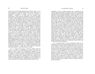 80 Michel Foucault Los intelectuales y el poder 81
mi libro como un par de lentes dirigidos hacia el exterior, y bien, si no os
sirven tomad otros, encontrad vosotros mismos vuestro aparato que es
necesariamente un aparato de combate. La teoría no se totaliza, se
multiplica y multiplica. Es el poder quien por naturaleza opera
totalizaciones, y usted, usted dice exactamente: la teoría por naturaleza
está contra el poder. Desde que una teoría se incrusta en tal o cual punto
se enfrenta a la imposibilidad de tener la menor consecuencia práctica, sin
que tenga lugar una explosión, incluso en otro punto. Por esto la noción
de reforma es tan estúpida como hipócrita. O bien la reforma es realizada
por personas que se pretenden representativas y que hacen profesión de
hablar por los otros, en su nombre, y entonces es un remodelamiento del
poder, una distribución del poder que va acompañada de una represión
acentuada; o bien es una reforma, reclamada, exigida, por aquellos a
quienes concierne y entonces deja de ser una reforma, es una acción
revolucionaria que, desde el fondo de su carácter parcial está determinada
a poner en entredicho la totalidad del poder y de su jerarquía. Es evidente
en el caso de las prisiones: la más minúscula, la más modesta
reivindicación de los prisioneros basta para desinflar la pseudo-reforma
Pleven. Si los niños consiguen que se oigan sus protestas en una
Maternal, o incluso simplemente sus preguntas, esto sería suficiente para
producir una explosión en el conjunto del sistema de la enseñanza; ver-
daderamente, este sistema en el que vivimos no puede soportar nada: de
ahí su fragilidad radical en cada punto, al mismo tiempo que su fuerza de
represión global. A mi juicio usted ha sido el primero en enseñarnos algo
fundamental, a la vez en sus libros y en un terreno práctico: la indignidad
de hablar por los otros. Quiero decir: la representación provocaba la risa,
se decía que había terminado pero no se sacaba la consecuencia de esta
reconversión «teórica» — a saber, que la teoría exigía que las personas
concernidas hablasen al fin prácticamente por su cuenta.
M. F.: Y cuando los prisioneros se pusieron a hablar, tenían una
teoría de la prisión, de la penalidad, de la justicia. Esta especie de
discurso contra el poder, este contradiscurso mantenido por los
prisioneros o por aquellos a quienes se llama delincuentes es en realidad
lo importante, y no una teoría sobre la delincuencia. El problema de la
prisión es un problema local y marginal puesto que no pasan más de
100.000 personas cada año por las prisiones; en total actualmente en
Francia hay probablemente 300 ó 400.000 personas que pasaron por la
prisión. Ahora bien, este problema marginal sacude a la gente. Me ha
sorprendido ver que se pudiesen interesar por el problema de las
prisiones tantas personas que no estaban en prisión; me ha sorprendido
que tanta gente que no estaba predestinada a escuchar este discurso de los
detenidos, lo haya finalmente escuchado. ¿Cómo explicarlo? ¿No será
porque de un modo general el sistema penal es la forma, en la que el
poder como poder, se muestra del modo más manifiesto? Meter a alguien
en prisión, encerrarlo, privarlo de comida, de calefacción, impedirle salir,
hacer el amor..., etc., ahí está la manifestación del poder más delirante
que se pueda imaginar. El otro día hablaba con una mujer que había
estado en prisión y ella decía: «cuando se piensa que a mí, que tengo
cuarenta años, se me ha castigado un día en prisión poniéndome a pan
sólo». Lo que me llama la atención en esta historia es no solamente la
puerilidad del ejercicio del poder, sino también el cinismo con el que se
ejerce como poder, bajo la forma más arcaica, la más pueril, la más
infantil. Reducir a alguien a pan y agua, eso se nos enseña de pequeños.
La prisión es el único lugar en el que el poder puede manifestarse de
forma desnuda, en sus dimensiones más excesivas, y justificarse como
poder moral. «Tengo razón para castigar puesto que sabéis que es
mezquino robar, matar...». Es esto lo que es fascinante en las prisiones,
que por una vez el poder no se oculta, no se enmascara, se muestra como
tiranía llevada hasta los más ínfimos detalles, poder cínico y al mismo
tiempo puro, enteramente «justificado» ya que puede formularse
enteramente en el interior de una moral que enmarca su ejercicio: su
tiranía salvaje aparece entonces como dominación serena del Bien sobre
el Mal, del orden sobre el desorden.
G. D.: Al mismo tiempo lo inverso es igualmente verdad. No son
solamente los prisioneros los que son tratados como niños, sino los niños
como prisioneros. Los niños sufren una infanti-lización que no es la suya.
En este sentido es cierto que las escuelas son un poco prisiones, las
fábricas son mucho más prisiones. Basta con ver la entrada en Renault. O
en otros sitios: tres bonos para hacer pipi en el día. Usted ha encontrado
un texto de Jeremías Bentham en el siglo XVIII que precisamente
propone una reforma de las prisiones: en nombre de esta alta reforma,
establece un sistema circular que hace a la vez que la prisión renovada
sirva de modelo, y que se pase insensiblemente de la escuela a la
manufactura, de la manufactura a la prisión e inversamente. Es esto la
esencia del reformismo, de la representación reformada. Al contrario,
cuando las gentes se ponen a hablar y a actuar en su propio nombre, no
oponen una represen-
 