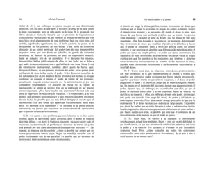 84 Michel Foucault Los intelectuales y el poder 85
titular de él; y, sin embargo, se ejerce siempre en una determinada
dirección, con los unos de una parte y los otros de otra; no se sabe quién
lo tiene exactamente; pero se sabe quién no lo tiene. Si la lectura de sus
libros (desde el Nietzsche hasta lo que yo presiento de Capitalismo y
esquizofrenia) ha sido para mí tan esencial es porque me parece que van
muy lejos en el planteamiento de este problema: bajo ese viejo tema del
sentido, significado, significante, etc., al fin la cuestión del poder, de la
desigualdad de los poderes, de sus luchas. Cada lucha se desarrolla
alrededor de un centro particular del poder (uno de esos innumerables
pequeños focos que van desde un jefecillo, un guarda de viviendas
populares, un director de prisiones, un juez, un responsable sindical,
hasta un redactor jefe de un periódico). Y si designar los núcleos,
denunciarlos, hablar públicamente de ellos, es una lucha, no se debe a
que nadie tuviera conciencia, sino a que hablar de este tema, forzar la red
de información institucional, nombrar, decir quién ha hecho, qué,
designar el blanco, es una primera inversión del poder, es un primer pasó
en función de otras luchas contra el poder. Si los discursos como los de
los detenidos o los de los médicos de las prisiones son luchas, es porque
confiscan un instante al menos el poder de hablar de las prisiones,
actualmente ocupado exclusivamente por la administración y por sus
compadres reformadores. El discurso de lucha no se opone al
inconsciente: se opone al secreto. Eso da la impresión de ser mucho
menos importante. ¿Y si fuese mucho más importante? Existen toda una
serie de equívocos en relación a lo «oculto», a lo «reprimido», a lo «no
dicho», que permiten «psicoanalizar» a bajo precio lo que debe ser objeto
de una lucha. Es posible que sea más difícil destapar el secreto que el
inconsciente. Los dos temas que aparecían frecuentemente hasta hace
poco: «la escritura es lo reprimido» y «la escritura es de pleno derecho
subversiva» me parece que traicionan un cierto número de operaciones
que es preciso denunciar severamente.
G. D.: En cuanto a este problema que usted plantea: se ve bien quien
explota, quien se aprovecha, quien gobierna, pero el poder es todavía
algo más difuso —yo haría la hipótesis siguiente: incluso y sobre todo el
marxismo ha determinado el problema en términos de interés (el poder
está poseído por una clase dominante definida por sus intereses) — . De
repente, se tropieza con la cuestión: ¿cómo es posible que gentes que no
tienen precisamente interés sigan, hagan un maridaje estrecho con el
poder, reclamando una de sus parcelas? Es posible que, en términos de
inversiones, tanto económicas como inconscientes,
el interés no tenga la última palabra; existen inversiones de deseo que
explican que se tenga la necesidad de desear, no contra su interés, ya que
el interés sigue siempre y se encuentra allí donde el deseo lo sitúa, sino
desear de una forma más profunda y difusa que su interés. Es preciso
estar dispuesto a escuchar el grito de Reich: ¡no, las masas no han sido
engañadas, ellas han deseado el fascismo en un momento determinado!
Hay inversiones de deseo que modelan el poder, y lo difunden, y hacen
que el poder se encuentre tanto a nivel del policía como del primer
ministro, y que no exista en absoluto una diferencia de naturaleza entre el
poder que ejerce un simple policía y el poder que ejerce un ministro. La
naturaleza de estas inversiones de deseo sobre un cuerpo social es lo que
explica por qué los partidos o los sindicatos, que tendrían o deberían
tener inversiones revolucionarias en nombre de los intereses de clase,
pueden tener inversiones reformistas o perfectamente reaccionarias a
nivel del deseo.
M. F.: Como usted dice, las relaciones entre deseo, poder e interés,
son más complejas de lo que ordinariamente se piensa, y resulta que
aquellos que ejercen el poder no tienen por fuerza interés en ejercerlo,
aquellos que tienen interés en ejercerlo no lo ejercen, y el deseo de poder
juega entre el poder y el interés un juego que es todavía singular. Sucede
que las masas, en el momento del fascismo, desean que algunos ejerzan el
poder, algunos que, sin embargo, no se confunden con ellas, ya que el
poder se ejercerá sobre ellas y a sus expensas, hasta su muerte, su
sacrificio, su masacre, y ellas, sin embargo, desean este poder, desean que
este poder sea ejercido. Este juego del deseo, del poder y del interés es
todavía poco conocido. Hizo falta mucho tiempo para saber lo que era la
explotación. Y el deseo ha sido y es todavía un largo asunto. Es posible
que ahora las luchas que se están llevando a cabo, y además estas teorías
locales, regionales, discontinuas que se están elaborando en estas luchas y
que hacen cuerpo con ellas, es posible que esto sea el comienzo de un
descubrimiento de la manera en que el poder se ejerce.
G. D.: Pues bien, yo vuelvo a la cuestión: el movimiento
revolucionario actual tiene múltiples focos, y esto no es por debilidad ni
por insuficiencia, ya que una determinada totalización pertenece más bien
al poder y a la reacción. Por ejemplo, el Vietnam es una formidable
respuesta local. Pero, ¿cómo concebir las redes, las conexiones
transversales entre estos puntos activos discontinuos, de un país a otro o
en el interior de un mismo país?
 