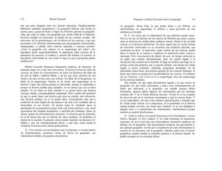 112 Michel Foucault Preguntas a Michel Foucault sobre la geografía 113
más que para relegarla entre las ciencias naturales). Paradójicamente
habríamos quedado estupefactos si la geografía hubiese sido tenida en
cuenta, pues, a pesar de Kant y Hegel, los filósofos ignoran la geografía.
¿Hay que echar la culpa a los geógrafos que, desde Vidal de La Blanche,
tuvieron cuidado en encerrarse, al abrigo de las ciencias sociales, del
marxismo, de la epistemología y de la historia de las ciencias, o hay que
incriminar a los filósofos desinteresados por una geografía inclasificable,
«desplazada», a caballo entre ciencias naturales y ciencias sociales?
¿Tiene la geografía una «plaza» en su arqueología del saber? ¿No
reproduce usted, arqueologizándola, la separación entre ciencias de la
naturaleza (la encuesta, el cuadro) y ciencias del hombre (el examen, la
disciplina), disolviendo de este modo el lugar en que la geografía podría
establecerse?
Michel Foucault: Respuesta llanamente empírica, de momento. Se
intentará luego ver si hay otra cosa detrás. Si hiciese la lista de todas las
ciencias, de todos los conocimientos, de todos los dominios del saber de
los que no hablo y debería hablar, y de los que estoy próximo de una
forma o de otra, la lista sería casi infinita. No hablo de la bioquímica, no
hablo de la arqueología. Incluso no he hecho una arqueología de la
historia. Coger una ciencia porque es interesante, porque es importante o
porque su historia tendría algo ejemplar, no me parece que sea un buen
método. Es sin duda un buen método si se quiere hacer una historia
correcta, limpia, conceptualmente aseptizada. Pero a partir del momento
en que se quiere hacer una historia que tiene un sentido, una utilización,
una eficacia política, no se la puede hacer correctamente más que a
condición de estar ligado de una manera o de otra a los combates que se
desarrollan en ese terreno. En primer lugar he intentado hacer la
genealogía de la psiquiatría porque tenía una cierta práctica y una cierta
experiencia del hospital psiquiátrico y percibía ahí combates, líneas de
fuerza, puntos de enfrentamiento, tensiones. La historia que he realizado,
no la he hecho más que en función de estos combates. El problema, el
núcleo de la cuestión, la apuesta, está en poder mantener un discurso ver-
dadero y que sea estratégicamente eficaz; o aún más, cómo puede la
verdad de la historia tener efecto políticamente.
H.: Esto conecta con una hipótesis que le propongo: si existen puntos
de enfrentamiento, tensiones, líneas de fuerza en geografía, son
subterráneos debido a la ausencia de polémica
en geografía. Ahora bien, lo que puede atraer a un filósofo, un
epistemólogo, un arqueólogo es arbitrar o sacar provecho de una
polémica ya iniciada.
M. F.: Es cierto que la importancia de una polémica puede atraer.
Pero yo no soy en absoluto de esa especie de filósofos que tiene o quiere
tener un discurso de verdad sobre cualquier ciencia. Dictar la ley en toda
ciencia, es el proyecto positivista. No estoy seguro que en ciertas formas
de marxismo «renovado» no se encuentre una tentación parecida, que
consistiría en decir: el marxismo, como ciencia de las ciencias, puede
hacer la teoría de la ciencia y establecer la repartición entre ciencia e
ideología. Pero, esta posición de árbitro, de juez, de testigo universal es
un papel que rechazo absolutamente, pues me parece ligado a la
institución universitaria de la filosofía. Si hago los análisis que hago no es
porque exista una polémica que yo querría arbitrar, sino porque he estado
ligado a ciertos combates: medicina, psiquiatría, penalidad. No he
pretendido nunca hacer una historia general de las ciencias humanas, ni
hacer una crítica en general de la posibilidad de las ciencias. El subtítulo
de Las Palabras y las Cosas no es la arqueología, sino una arqueología
de las ciencias humanas.
Son ustedes, los que están directamente ligados a lo que ocurre en
geografía, los que están enfrentados a todos estos enfrentamientos de
poder que atraviesan a la geografía, son ustedes quienes deben
afrontarlos, quienes deben adquirir los instrumentos que les permitan
combatir ahí. Y en el fondo deberían decirme: «Usted no se ha ocupado
de esta cosa que no le concierne exactamente y que no conoce bien». Y
yo les respondería: «Sí uno o dos chismes (aproximación o método) que
he creído poder utilizar en la psiquiatría, en la penalidad, en la historia
natural pueden servirles, me siento muy contento. Si se ven obligados a
adoptar otros o a transformar mis instrumentos, muéstrenmelo porque
también yo podría beneficiarme».
H.: Usted se refiere con mucha frecuencia a los historiadores: Lucien
Febvre, Braudel, Le Roy Ladurie. Y les rinde homenaje en numerosas
ocasiones. Se da el caso que estos historiadores intentaron establecer un
diálogo con la geografía, más precisamente instaurar una geo-historia o
una antropo-geografía. Existía por la mediación de estos historiadores la
ocasión de un encuentro con la geografía. Además usted roza el terreno
geográfico cuando estudia la economía política y la historia natural. Se
puede constatar así un constante aflora-
 