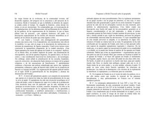 118 Michel Foucault Preguntas a Michel Foucault sobre la geografía 119
las viejas formas de la evolución, de la continuidad viviente, del
desarrollo orgánico, del progreso de la conciencia o del proyecto de la
existencia. Desde el momento en que se hablaba en términos de espacio
se estaba contra el tiempo. Se «negaba la historia», como decían los
tontos, se era un «tecnócrata». No comprendían que, en la percepción de
las implantaciones, de las delimitaciones, del perfilamiento de los objetos,
de los gráficos, de las organizaciones de los dominios, lo que se hacía
aflorar eran los procesos —por supuesto históricos- del poder. La
descripción espacializante de los hechos del discurso desemboca en el
análisis de los efectos de poder que están ligados a ellos.
H.: con Vigilar y Castigar, esta estrategización del pensamiento
alcanza una nueva cota. Con el panoptismo, nos encontramos más allá de
la metáfora. Lo que está en juego es la descripción de instituciones en
términos de arquitectura, de figuras espaciales. Usted evoca incluso como
conclusión la «geopolítica imaginaria» de la ciudad carcelaria. ¿Esta
figura panóptica da cuenta del aparato de Estado en su conjunto? Aparece,
en su último libro, un modelo implícito de poder: una diseminación de
micropoderes, una red de aparatos dispersos, sin aparato único, sin foco ni
centro, y una coordinación transversal de instituciones y de tecnologías.
Sin embargo, usted señala la estatalización de las escuelas, hospitales,
casas de corrección y de educación hasta entonces en manos de los grupos
religiosos o de las asociaciones de beneficencia. Y paralelamente
comienza a funcionar una policía centralizada que ejerce una vigilancia
permanente, exhaustiva, capaz de hacerlo todo visible con la condición de
hacerse a sí misma invisible. «La organización del aparato policial ratifica
en el siglo XVIII la generalización de las disciplinas y alcanza las
dimensiones del Estado».
M. F.: A través del panoptismo apunto a un conjunto de mecanismos
que operan en el interior de todas las redes de procedimientos de los que
se sirve al poder. El panoptismo ha sido una invención tecnológica en el
orden del poder, como la máquina de vapor en el orden de la producción.
Esta invención tiene esto de particular: que ha sido utilizada en un
principio en niveles locales: escuelas, cuarteles, hospitales. En ellos se ha
hecho la experimentación de la vigilancia integral. Se ha aprendido a
confeccionar historiales, a establecer anotaciones y clasificaciones, a
hacer la contabilidad integral de estos datos individuales. Ciertamente, la
economía —y el fisco— habían ya
utilizado algunos de estos procedimientos. Pero la vigilancia permanente
de un grupo escolar o de un grupo de enfermos, es otra cosa. Y estos
métodos han sido generalizados a partir de un cierto momento. El aparato
policial ha sido uno de los principales vectores de esta extensión, pero
también la administración napoleónica. Creo haber citado una
descripción muy bonita del papel de los procuradores generales en el
Imperio considerándolos el ojo del emperador, y, desde el primer
procurador general de París hasta el simple sustituto de provincias, es una
sola y misma mirada la que vigila los desórdenes, previene los peligros
de criminalidad, sanciona todas las desviaciones. Y si por casualidad algo
en esta mirada universal se relajaba, si se adormecía en algún sitio,
entonces el Estado no estaría lejos de su ruina. El panoptismo no ha sido
coinfiscado por los aparatos de Estado, pero éstos se han apoyado sobre
esta especie de pequeños panoptismos regionales y dispersos. De tal
modo que, si se quiere captar los mecanismos de poder en su complejidad
y en detalle, no se puede uno limitar al análisis de los aparatos de Estado
solamente. Habría que evitar un esquematismo —esquematismo que por
otra parte no está en el propio Marx que consiste en localizar el poder en
el aparato de Estado y en hacer del aparato de Estado el instrumento
privilegiado, capital, mayor, casi único del poder de una clase sobre otra.
De hecho, el poder en su ejercicio va mucho más lejos, pasa por canales
mucho más finos, es mucho más ambiguo, porque cada uno es en el
fondo titular de un cierto poder y, en esta medida, vehicula el poder. El
poder no tiene como única función reproducir las relaciones de
producción. Las redes de la dominación y los circuitos de la explotación
se interfieren, se superponen y se refuerzan, pero no coinciden.
H.: Si el aparato de Estado no es el vector de todos los poderes, no es
por ello menos cierto que recubre lo esencial de las prácticas
disciplinarias, y muy particularmente en Francia con el sistema
panóptico-policial.
M. F.: La monarquía administrativa de Luis XIV y Luis XV, tan
fuertemente centralizada, ha sido ciertamente un primer modelo. Usted
sabe que en la época de Luis XV se ha inventado la policía. No tengo
ninguna intención de disminuir la importancia y la eficacia del poder de
Estado. Creo simplemente que al insistir demasiado en su papel, y en su
papel exclusivo, se corre el riesgo de no tener en cuenta todos los
mecanismos y efectos de poder que no pasan directamente
 