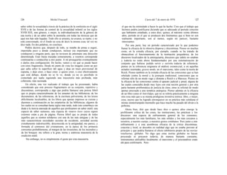 126 Michel Foucault Curso del 7 de enero de 1976 127
saber sobre la sexualidad a través de la práctica de la confesión en el siglo
XVII o de las formas de control de la sexualidad infantil en los siglos
XVIII-XIX; una génesis, o mejor, la individualización de la génesis de
una teoría y de un saber sobre la anomalía con todas las técnicas que de
aquí nos han sido legadas. Todo ello se arrastra, no avanza, se repite, y no
está conexionado, en el fondo no cesa de decir la misma cosa, tal vez no
dice nada. En dos palabras, no concluye.
Podría deciros que, después de todo, se trataba de pistas a seguir,
importaba poco a donde condujesen, incluso era importante que no
condujesen a ninguna parte, que no tuviesen de antemano una dirección
determinada. Eran líneas trazadas someramente, a vosotros corresponde
continuarlas o conducirlas a otro punto. A mí proseguirlas eventualmente
o darles otra configuración. De hecho, vamos a ver qué se puede hacer
con estos fragmentos. Desde mi punto de vista los imagino como un pez
que salta sobre la superficie del agua y deja un trazo provisional de
espuma, y deja creer, o hace creer, o quiere creer, o cree efectivamente
que está debajo, donde no se lo ve, donde ya no es percibido ni
controlado por nadie siguiendo una trayectoria más profunda, más
coherente, más razonada.
En efecto, una vez realizado el trabajo que he presentado, había
considerado que este proceso fragmentario en su conjunto, repetitivo y
discontinuo, correspondía a algo que podría llamarse una pereza febril
que es propia caracterialmente de los amantes de las bibliotecas, de los
documentos, de las referencias, de la escritura polvorienta, de los textos
difícilmente localizables, de los libros que apenas impresos se cierran y
duermen a continuación en las estanterías de las bibliotecas, algunos de
los cuales no se consultan hasta siglos más tarde; todo esto contribuye sin
duda a la inercia atareada de aquellos que profesamos un saber inútil, una
especie de saber suntuoso, una riqueza de «nuevo rico» cuyos signos
externos están a pie de página. Pereza febril que es propia de todos
aquellos que se sienten solidarios con una de las más antiguas y de las
más características sociedades secretas de occidente, sociedad secreta
extrañamente indestructible, desconocida en la antigüedad, me parece, y
formada al comienzo del cristianismo, en la época de los primeros
conventos probablemente, al margen de las invasiones, de los incendios y
de los bosques: me refiero a la gran, tierna y ardorosa masonería de la
erudición inútil.
Sin embargo, no es simplemente el gusto por esta masonería
el que me ha estimulado a hacer lo que he hecho. Creo que el trabajo que
hicimos podría justificarse diciendo que es adecuado al período concreto
que habíamos estudiado, a estos diez, quince, al máximo veinte últimos
años, período en el que se producen dos fenómenos que si bien no son
realmente importante, son al menos, según mi parecer, bastante
interesantes.
Por una parte, hay un período caracterizado por lo que podemos
llamar la eficacia de la ofensiva dispersa y discontinua. Pienso en muchas
cosas, en la extraña eficacia, por ejemplo, cuando se ha tratado de
obstaculizar el funcionamiento de la institución psiquiátrica, de los
discursos localizados de la antisiquiatría, discursos que sabéis no estaban
y todavía no están ahora fundamentados por una sistematización de
conjunto que hubiese podido servir y serviría todavía de referencia:
pienso en la referencia originaria al análisis existen-cial, o en aquellas
actuales insertadas, grosso modo, en el marxismo, tales como la teoría de
Reich. Pienso también en la extraña eficacia de las conexiones que se han
rebelado contra la moral y la jerarquía tradicional, conexiones que se
referían sólo de un modo vago y distante a Reich o a Marcuse. Pienso en
la eficacia de las conexiones contra el aparato judicial y penal, alguna de
las cuales conectaba desde muy lejos con esta noción general y por otra
parte bastante problemática de justicia de clase; otras se referían de modo
apenas precisado a una temática anárquica. Pienso además en la eficacia
de un libro como el Anti-Edipo, que no se refería prácticamente a ninguna
otra cosa más que a su misma prodigiosa inventiva teórica: libro, o mejor,
cosa, suceso que ha logrado enronquecer en su práctica más cotidiana el
mismo ininterrumpido murmullo que hace mucho ha pasado del diván a la
poltrona.
Ahora bien, diré que desde hace diez o quince años emerge la
proliferante crítica de las cosas, las instituciones, las prácticas y los
discursos: una especie de enfriamiento general de los cimientos,
especialmente los más familiares, los más sólidos y los más cercanos a
nosotros, a nuestro cuerpo, a nuestros gestos cotidianos. Pero junto a este
enfriamiento y a esta asombrosa eficacia de la critica discontinua,
concreta y local, se descubre en realidad algo que no estaba previsto al
principio y que podría llamarse el efecto inhibitorio propio de las teorías
totalitarias, globales. No digo que estas teorías globales no hayan
procurado ni procuren todavía, de manera bastante constante,
instrumentos utilizables localmente: el marxismo y el psicoanálisis están
ahí para confirmarlo. Pero
 