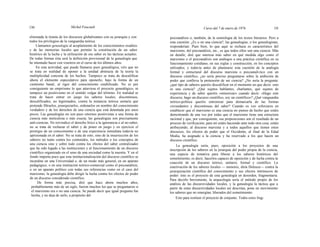 130 Michel Foucault Curso del 7 de enero de 1976 131
eliminada la tiranía de los discursos globalizantes con su jerarquía y con
todos los privilegios de la vanguardia teórica.
Llamamos genealogía al acoplamiento de los conocimientos eruditos
y de las memorias locales que permite la constitución de un saber
histórico de la lucha y la utilización de ese saber en las tácticas actuales.
De todas formas ésta será la definición provisional de la genealogía que
he intentado hacer con vosotros en el curso de los últimos años.
En esta actividad, que puede llamarse pues genealógica, véis que no
se trata en realidad de oponer a la unidad abstracta de la teoría la
multiplicidad concreta de los hechos. Tampoco se trata de descalificar
ahora el elemento especulativo para oponerlo, bajo la forma de un
cientismo banal, al rigor del conocimiento estabilizado. No es por
consiguiente un empirismo lo que atraviesa el proyecto genealógico, ni
tampoco un positivismo en el sentido vulgar del término. En realidad se
trata de hacer entrar en juego los saberes locales, discontinuos,
descalificados, no legitimados, contra la instancia teórica unitaria que
pretende filtrarlos, jerarquizarlos, ordenarlos en nombre del conocimiento
verdadero y de los derechos de una ciencia que está detentada por unos
pocos. Las genealogías no son pues retornos positivistas a una forma de
ciencia más meticulosa o más exacta; las genealogías son precisamente
anti-ciencias. No reivindico el derecho lírico a la ignorancia o al no-saber;
no se trata de rechazar el saber y de poner en juego y en ejercicio el
prestigio de un conocimiento o de una experiencia inmediata todavía no
aprisionada en el saber. No se trata de esto, sino de la insurrección de los
saberes no tanto contra los contenidos, los métodos o los conceptos de
una ciencia sino y sobre todo contra los efectos del saber centralizador
que ha sido legado a las instituciones y al funcionamiento de un discurso
científico organizado en el seno de una sociedad como la nuestra. Y en el
fondo importa poco que esta institucionalización del discurso científico se
incardine en una Universidad o, de un modo más general, en un aparato
pedagógico, o en una institución teórico-comercial como el psicoanálisis,
o en un aparato político con todas sus referencias como en el caso del
marxismo; la genealogía debe dirigir la lucha contra los efectos de poder
de un discurso considerado científico.
De forma más precisa, diré que hace ahora muchos años,
probablemente más de un siglo, fueron muchos los que se preguntaron si
el marxismo era o no una ciencia. Se puede decir que igual pregunta fue
hecha, y no deja de serlo, a propósito del
psicoanálisis o, también, de la semiología de los textos literarios. Pero a
esta cuestión: ¿Es o no una ciencia?, las genealogías, o los genealogistas,
responderían: Pues bien, lo que aquí se rechaza es característico del
marxismo, del psicoanálisis, etc., es que todos ellos son una ciencia. Más
en detalle, diré que interesa más saber en qué medida algo como el
marxismo o el psicoanálisis son análogos a una práctica científica en su
funcionamiento cotidiano, en sus reglas y construcción, en los conceptos
utilizados; y todavía antes de plantearse esta cuestión de la analogía
formal y estructural del discurso marxista o psicoanalí-tico con un
discurso científico, ¿no sería preciso preguntarse sobre la ambición de
poder que conlleva la pretensión de ser ciencia? ¿No sería la pregunta:
¿qué tipo de saberes queréis descalificar en el momento en que decís: esto
es una ciencia? ¿Qué sujetos hablantes, charlantes, qué sujetos de
experiencia y de saber queréis «minorizar» cuando decís: «Hago este
discurso, hago un discurso científico, soy un científico»? ¿Qué vanguardia
teórico-política queréis entronizar para demarcarla de las formas
circundantes y discontinuas del saber? Cuando os veo esforzaros en
establecer que el marxismo es una ciencia no pienso de hecho que estáis
demostrando de una vez por todas que el marxismo tiene una estructura
racional y que, por consiguiente, sus proposiciones son el resultado de un
proceso de verificación; para mí estáis haciendo ante todo otra cosa, estáis
atribuyendo, al discurso marxista y a todos aquellos que tienen estos
discursos, los efectos de poder que el Occidente, al final de la Edad
Media, ha asignado a la ciencia y ha reservado a los que hacen un
discurso científico.
La genealogía sería, pues, oposición a los proyectos de una
inscripción de los saberes en la jerarquía del poder propia de la ciencia,
una especie de tentativa para liberar a los saberes históricos del
sometimiento, es decir, hacerlos capaces de oposición y de lucha contra la
coacción de un discurso teórico, unitario, formal y científico. La
reactivación de los saberes locales — menores, diría Deleuze— contra la
jerarquización científica del conocimiento y sus efectos intrínsecos de
poder: éste es el proyecto de esta genealogía en desorden, fragmentaria.
Para decirlo brevemente, la arqueología sería el método propio de los
análisis de las discursividades locales, y la genealogía la táctica que a
partir de estas discursividades locales así descritas, pone en movimiento
los saberes que no emergían, liberados del sometimiento.
Esto para restituir el proyecto de conjunto. Todos estos frag-
 