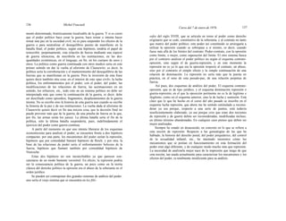 136 Michel Foucault
Curso del 7 de enero de 1976 137
mentó determinado, históricamente localizable de la guerra. Y si es cierto
que el poder político hace cesar la guerra, hace reinar o intenta hacer
reinar una paz en la sociedad civil, no es para suspender los efectos de la
guerra o para neutralizar el desequilibrio puesto de manifiesto en la
batalla final; el poder político, según esta hipótesis, tendría el papel de
reinscribir, perpetuamente, esta relación de fuerza mediante una especie
de guerra silenciosa, de inscribirla en las instituciones, en las des-
igualdades económicas, en el lenguaje, en fin, en los cuerpos de unos y
otros. La política como guerra continuada con otros medios sería en este
primer sentido un dar la vuelta al aforismo de Clausewitz; es decir, la
política sería la corroboración y el mantenimiento del desequilibrio de las
fuerzas que se manifiestan en la guerra. Pero la inversión de esta frase
quiere decir también otra cosa: en el interior de esta «paz civil», la lucha
política, los enfrentamientos por el poder, con el poder, del poder, las
modificaciones de las relaciones de fuerza, las acentuaciones en un
sentido, los refuerzos, etc., todo esto en un sistema político no debe ser
interpretado más que como la continuación de la guerra, es decir, debe
ser descifrado como episodios, fragmentos, desplazamientos de la guerra
misma. No se escribe sino la historia de esta guerra aun cuando se escribe
la historia de la paz y de sus instituciones. La vuelta dada al aforismo de
Clausewitz quiere decir en fin una tercera cosa, que la decisión final no
puede provenir más que de la guerra, de una prueba de fuerza en la que,
por fin, las armas serán los jueces. La última batalla sería el fin de la
política, sólo la última batalla suspendería, pues, indefinidamente el
ejercicio del poder como guerra continua.
A partir del momento en que uno intenta liberarse de los esquemas
economicistas para analizar el poder, se encuentra frente a dos hipótesis
compactas: por una parte, los mecanismos del poder serían la represión,
hipótesis que por comodidad llamaré hipótesis de Reich, y por otra, la
base de las relaciones de poder sería el enfrentamiento belicoso de la
fuerza, hipótesis que llamaré también por comodidad hipótesis de
Nietzsche.
Estas dos hipótesis no son inconciliables ya que parecen con-
catenarse de un modo bastante verosímil. En efecto, la represión podría
ser la consecuencia política de la guerra, un poco como en la teoría
clásica del derecho político la opresión era el abuso de la soberanía en el
orden jurídico.
Se pueden así contraponer dos grandes sistemas de análisis del poder:
uno sería el viejo sistema que se encuentra en los filó-
sofos del siglo XVIII, que se articula en torno al poder como derecho
originario que se cede, constitutivo de la soberanía, y al contrato en tanto
que matriz del poder político; este poder así constituido se arriesgaría a
utilizar la opresión cuando se sobrepase a sí mismo, es decir, cuando
fuese más allá de los límites del contrato. Poder-contrato, con la opresión
como límite, o mejor, como superación del límite. El otro sistema busca
por el contrario analizar el poder político no según el esquema contrato-
opresión, sino según el de guerra-represión, y en este momento la
represión no es ya lo que era la opresión respecto al contrato, un abuso,
sino por el contrario el simple efecto y la simple continuación de una
relación de dominación. La represión no sería más que la puesta en
práctica, en el seno de esta pseudo-paz, de una relación perpetua de
fuerza.
Así pues, dos esquemas de análisis del poder. El esquema contrato-
opresión, que es de tipo jurídico, y el esquema dominación represión o
guerra-represión, en el que la oposición pertinente no es la de legítimo e
ilegítimo, como en el esquema anterior, sino la de lucha y sumisión. Está
claro que lo que he hecho en el curso del año pasado se inscribe en el
esquema lucha represión, que ahora me he sentido estimulado a reconsi-
derar ya sea porque, respecto a una serie de puntos, está todavía
insuficientemente elaborado, ya sea porque creo que estas dos nociones
de represión y de guerra deben ser reconsideradas, modificadas incluso,
en último término abandonadas. En cualquier caso pienso que deben ser
mejor analizadas.
Siempre he estado en desacuerdo, en concreto en lo que se refiere a
esta noción de represión. Respecto a las genealogías de las que he
hablado, la historia del derecho penal, del poder psiquiátrico, del control
de la sexualidad infantil, etc., he intentado mostraros cómo los
mecanismos que se ponían en funcionamiento en esta formación del
poder eran algo diferente, y de cualquier modo mucho más que represión.
La necesidad de analizarla mejor nace de la impresión que tengo de que
esta noción, tan usada actualmente para caracterizar los mecanismos y los
efectos del poder, es totalmente insuficiente para su análisis.
 