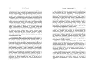 140 Michel Foucault Curso del 14 de enero de 1976 141
ción, una acumulación, una circulación, un funcionamiento del discurso.
No hay ejercicio de poder posible sin una cierta economía de los discursos
de verdad que funcionen en, y a partir de esta pareja. Estamos sometidos a
la producción de la verdad desde el poder y no podemos ejercitar el poder
más que a través de la producción de la verdad. Esto es válido para todas
las sociedades, pero creo que en la nuestra la relación entre poder, derecho
y verdad se organiza de un modo muy particular. Para caracterizar no su
propio mecanismo sino su intensidad y su constancia, podría decir que
estamos constreñidos a producir la verdad desde el poder que la exige, que
la necesita para funcionar: tenemos que decir la verdad; estamos obligados
o condenados a confesar la verdad o a encontrarla. El poder no cesa de
preguntarnos, de indagar, de registrar, institucionaliza la pesquisa de la
verdad, la profesionaliza, la recompensa. En el fondo, tenemos que
producir verdad igual que tenemos que producir riquezas. Por otro lado,
también estamos sometidos a la verdad en el sentido en que la verdad hace
ley, elabora el discurso verdadero que, al menos en parte, decide,
transmite, empuja efectos de poder. Después de todo somos juzgados,
condenados, clasificados, obligados a competir, destinados a vivir de un
cierto modo o a morir en función de discursos verdaderos que conllevan
efectos específicos de poder.
Por consiguiente, reglas de derecho, mecanismos de poder, efectos de
verdad, o también reglas de poder y poder de los discursos verdaderos es
más o menos el campo muy general que he intentado recorrer, aun
cuando, sé muy bien, de forma parcial y con muchos zigzagueos. A
propósito de este recorrido querría decir algunas cosas, sobre lo que me ha
guiado como principio general y sobre las consecuencias imperativas y las
precauciones metodológicas que he querido tener. Un principio general,
en lo que concierne a las relaciones entre derecho y poder: me parece que
en las sociedades occidentales, y desde la Edad Media, la elaboración del
pensamiento jurídico se ha desarrollado esencialmente alrededor del poder
real. A petición del poder real, en su provecho y para servirle de
instrumento o de justificación se ha construido el edificio jurídico de
nuestras sociedades. El derecho en Occidente es un derecho regido por el
rey. Todos conocen el papel célebre, famoso, insistentemente repetido de
los juristas en la organización del poder real. No hay que olvidar que la
reactivación del Derecho Romano en el siglo XII ha sido el gran
fenómeno en torno al cual y a partir del que se ha reconstituido el edificio
jurídico que se disoció a
la caída del Imperio Romano; esta resurrección del Derecho Romano ha
sido efectivamente uno de los instrumentos técnicos y constitutivos del
poder monárquico autoritario, administrativo y en suma absolutista. Y
cuando en siglos sucesivos este edificio jurídico se escape al control real,
cuando esté más estrechamente volcado en contra suya, lo que se
cuestionará son los límites de ese poder, surgirá el interrogante acerca de
sus prerrogativas. Dicho de otro modo, creo que el personaje central de
todo el edificio jurídico occidental es el rey. Es esencialmente del rey, de
sus derechos, de su poder, de los límites eventuales del mismo de quien se
trata en la organización general del sistema jurídico occidental. Que los
juristas hayan sido servidores del rey o hayan sido sus adversarios, de
todas maneras es siempre del poder real de lo que se habla en esos
grandes edificios del pensamiento y del saber jurídico.
Se habla de ello de dos modos. Para mostrar en qué armazón jurídico
se investía el poder real, cómo el monarca era efectivamente el cuerpo
viviente de la soberanía, cómo su poder, por más que absoluto, era
perfectamente adecuado al derecho fundamental. O, por el contrario, para
mostrar cómo había que limitar ese poder del soberano, a qué reglas de
derecho debía de someterse, dentro de qué límites debía ejercerse para
que conservase su legitimidad. La teoría del derecho, desde la Edad
Media, tiene esencialmente el papel de fijar la legitimidad del poder; es
decir, que el principal problema alrededor del que se organiza toda la
teoría del derecho es el de la soberanía.
Decir que la soberanía es el problema central del derecho en las
sociedades occidentales, quiere decir, en el fondo, que el discurso y la
técnica del derecho han tenido esencialmente la función de disolver en el
interior del poder el hecho de la dominación para hacer aparecer en su
lugar dos cosas: por una parte, los derechos legítimos de la soberanía y,
por otra, la obligación legal de la obediencia. El sistema del derecho está
enteramente centrado en el rey, que enmascara por consiguiente la
dominación y sus consecuencias.
En los años precedentes, mi proyecto general era, en el fondo, el de
invertir la dirección del análisis de todo el discurso del derecho a partir de
la Edad Media. He intentado, pues, hacer lo contrario, es decir, hacer
valer, en su secreto y en su brutalidad, el hecho de la dominación; y a
partir de aquí, mostrar no sólo cómo el derecho es, en general, el
instrumento de esa dominación —lo que es evidente— sino también
cómo,
 