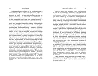 146 Michel Foucault Curso del 14 de enero de 1976 147
Creo que puede deducirse cualquier cosa del fenómeno general de la
dominación burguesa. Pienso que hay que hacer lo contrario, es decir, ver
cómo históricamente, partiendo desde abajo han podido funcionar los
mecanismos de control; y en cuanto a la exclusión de la locura por
ejemplo, o a la represión y a la prohibición de la sexualidad infantil, ver
cómo, al nivel real de la familia, del entorno inmediato, de las células, de
los puntos más pequeños de la sociedad, estos fenómenos de represión o
de exclusión se han instrumentado, tuvieron su lógica, han respondido a
un determinado número de necesidades; mostrar cuáles han sido sus
agentes reales, no buscarlos en la burguesía en general, sino en los agentes
directos (que han podido ser el entorno inmediato, la familia, los padres,
los médicos, los pedagogos, etc.), y cómo estos mecanismos de poder, en
un momento dado, en una coyuntura precisa, y mediante un determinado
número de transformaciones, han empezado a volverse económicamente
ventajosos y políticamente útiles. Creo que de este modo se conseguiría
demostrar que, en el fondo, la burguesía ha necesitado, o el sistema ha
encontrado su propio interés, no en la exclusión de los locos o en la
vigilancia y la prohibición de la masturbación infantil (el sistema burgués
puede tolerar perfectamente lo contrario), sino más bien en la técnica y en
el procedimiento mismo de la exclusión. Son los instrumentos de
exclusión, los aparatos de vigilancia, la medicalización de la sexualidad,
de la locura, de la delincuencia, toda esta microfísica de! poder, la que ha
tenido, a partir de un determinado momento, un interés para la burguesía.
Más aún, podríamos decir, en la medida en que esta noción de burguesía y
de interés de la burguesía no tiene verosímilmente un contenido real, al
menos en relación a los problemas de que nos ocupamos ahora, que no ha
sido la burguesía la que ha pensado que la locura debía ser excluida o
reprimida la sexualidad infantil; más bien, los mecanismos de exclusión de
la locura, de vigilancia de la sexualidad infantil, llegado un cierto
momento y por razones que hay que estudiar, pusieron de manifiesto un
provecho económico, una utilidad política y, de golpe, se encontraron
naturalmente colonizados y sostenidos por mecanismos globales, por el
sistema del Estado; y es partiendo de estas técnicas de poder y mostrando
sus beneficios económicos o las utilidades políticas que de ellos se
derivan, en un contexto dado y por determinadas razones, como se puede
comprender que de hecho estos mecanismos terminen por formar parte del
conjunto.
Para decirlo de otro modo, la burguesía se burla completamente de
los locos, pero los procedimientos de exclusión de los locos han mostrado
y liberado, a partir del siglo XIX y una vez más sobre la base de ciertas
transformaciones, un beneficio político, y también eventualmente una
cierta utilidad económica que han solidificado el sistema y lo han hecho
funcionar en su conjunto. La burguesía no se interesa por los locos, se
interesa por el poder, no se interesa por la sexualidad infantil, sino por el
sistema de poder que la controla; la burguesía se burla completamente de
los delincuentes, de su castigo o de su reinserción, que económicamente
no tienen mucha importancia, pero se interesa por el conjunto de los
mecanismos mediante los cuales el delincuente es controlado, seguido,
castigado, reformado, etc.
En cuanto a la quinta precaución, es muy posible que las grandes
máquinas de poder estuviesen acompañadas de producciones ideológicas,
existió probablemente, por ejemplo, una ideología de la educación, una
ideología del poder monárquico, una ideología de la democracia
parlamentaria, etc., pero en el fondo no creo que lo que se formen sean
ideologías: es mucho menos y mucho más. Son instrumentos efectivos de
formación y de acumulación del saber, métodos de observación, técnicas
de registro, procedimientos de indagación y de pesquisa, aparatos de
verificación. Esto quiere decir que el poder, cuando se ejerce a través de
estos mecanismos sutiles, no puede hacerlo sin formar, sin organizar y
poner en circulación un saber, o mejor, unos aparatos de saber que no son
construcciones ideológicas.
Podría decir, para resumir estas cinco precauciones de método, que,
en lugar de dirigir la investigación sobre el poder al edificio jurídico de la
soberanía, a los aparatos de Estado y a las ideologías que conllevan, se la
debe orientar hacia la dominación, hacia los operadores materiales, las
formas de sometimiento, las conexiones y utilizaciones de los sistemas
locales de dicho sometimiento, hacia los dispositivos de estrategia. Hay
que estudiar el poder desde fuera del modelo de Leviatan, desde fuera del
campo delimitado por la soberanía jurídica y por las instituciones
estatales. Se trata de estudiarlo partiendo de las técnicas y de las tácticas
de dominación.
Esta es, en esquema, la línea metodológica que creo debe seguirse y
que he intentado seguir en las diferentes búsquedas que hicimos en años
precedentes en relación al poder psiquiátrico, a la sexualidad infantil, a
los sistemas políticos, etc.
 