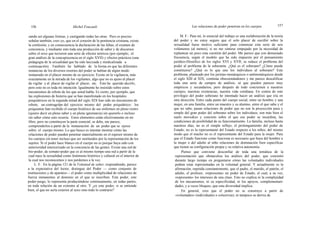156 Michel Foucault Las relaciones de poder penetran en los cuerpos 157
zando así algunas formas, y castigando todas las otras. Pero es preciso
señalar también, creo yo, que en el corazón de la penitencia cristiana, existe
la confesión, y en consecuencia la declaración de las faltas, el examen de
conciencia, y mediante esto toda una producción de saber y de discursos
sobre el sexo que tuvieron una serie de efectos teóricos (por ejemplo, el
gran análisis de la concupiscencia en el siglo XVII) y efectos prácticos (una
pedagogía de la sexualidad que ha sido laicizada y medicalizada a
continuación). También he hablado de la forma en que las diferentes
instancias de los diversos resortes del poder se habían de algún modo
instaurado en el placer mismo de su ejercicio. Existe en la vigilancia, más
exactamente en la mirada de los vigilantes, algo que no es ajeno al placer
de vigilar y al placer de vigilar el placer, etc. Esto he querido decirlo,
pero esto no es toda mi intención. Igualmente he insistido sobre estos
mecanismos de rebote de los que usted habla. Es cierto, por ejemplo, que
las explosiones de histeria que se han manifestado en los hospitales
psiquiátricos en la segunda mitad del siglo XIX han sido un mecanismo de
rebote, un contragolpe del ejercicio mismo del poder psiquiátrico: los
psiquiatras han recibido el cuerpo histérico de sus enfermos en pleno rostro
(quiero decir en pleno saber y en plena ignorancia) sin quererlo o incluso
sin saber cómo esto ocurría. Estos elementos están efectivamente en mi
libro, pero no constituyen la parte esencial; se debe, me parece,
comprenderlos a partir de la instauración de un poder que se ejerce
sobre el cuerpo mismo. Lo que busco es intentar mostrar cómo las
relaciones de poder pueden penetrar materialmente en el espesor mismo de
los cuerpos sin tener incluso que ser sustituidos por la representación de los
sujetos. Si el poder hace blanco en el cuerpo no es porque haya sido con
anterioridad interiorizado en la conciencia de las gentes. Existe una red de
bio-poder, de somato-poder que es al mismo tiempo una red a partir de la
cual nace la sexualidad como fenómeno histórico y cultural en el interior de
la cual nos reconocemos y nos perdemos a la vez.
L. F.: En la página 121 de la Voluntad de saber, respondiendo, parece
a la expectativa del lector, distingue del Poder — como conjunto de
instituciones y de aparatos— el poder como multiplicidad de relaciones de
fuerza inmanentes al dominio en el que se inscriben. Este poder, este
poder-juego, lo representa produciéndose continuamente, en todas partes,
en toda relación de un extremo al otro. Y ¿es este poder, si se entiende
bien, el que no sería exterior al sexo sino todo lo contrario?
M. F.: Para mí, lo esencial del trabajo es una reelaboración de la teoría
del poder y no estoy seguro que el solo placer de escribir sobre la
sexualidad fuese motivo suficiente para comenzar esta serie de seis
volúmenes (al menos), si no me sintiese empujado por la necesidad de
replantear un poco esta cuestión del poder. Me parece que con demasiado
frecuencia, según el modelo que ha sido impuesto por el pensamiento
jurídico-filosófico de los siglos XVI y XVII, se reduce el problema del
poder al problema de la soberanía: ¿Qué es el soberano? ¿Cómo puede
constituirse? ¿Qué es lo que une los individuos al soberano? Este
problema, planteado por los juristas monárquicos o antimonárquicos desde
el siglo XIII al XIX, continúa obsesionándonos y me parece descalificar
toda una serie de campos de análisis; sé que pueden parecer muy
empíricos y secundarios, pero después de todo conciernen a nuestros
cuerpos, nuestras existencias, nuestra vida cotidiana. En contra de este
privilegio del poder soberano he intentado hacer un análisis que iría en
otra dirección. Entre cada punto del cuerpo social, entre un hombre y una
mujer, en una familia, entre un maestro y su alumno, entre el que sabe y el
que no sabe, pasan relaciones de poder que no son la proyección pura y
simple del gran poder del soberano sobre los individuos; son más bien el
suelo movedizo y concreto sobre el que ese poder se incardina, las
condiciones de posibilidad de su funcionamiento. La familia, incluso hasta
nuestros días, no es el simple reflejo, el prolongamiento del poder de
Estado; no es la representante del Estado respecto a los niños, del mismo
modo que el macho no es el representante del Estado para la mujer. Para
que el Estado funcione como funciona es necesario que haya del hombre a
la mujer o del adulto al niño relaciones de dominación bien específicas
que tienen su configuración propia y su relativa autonomía.
Pienso que conviene desconfiar de toda una temática de la
representación que obstaculiza los análisis del poder, que consistió
durante largo tiempo en preguntarse cómo las voluntades individuales
podían estar representadas en la voluntad general. Y actualmente es la
afirmación, repetida constantemente, que el padre, el marido, el patrón, el
adulto, el profesor, «representa» un poder de Estado, el cual, a su vez,
«representa» los intereses de una clase. Esto no explica ni la complejidad
de los mecanismos, ni su especificidad, ni los apoyos, complementari-
dades, y a veces bloques, que esta diversidad implica.
En general, creo que el poder no se construye a partir de
«voluntades» (individuales o colectivas), ni tampoco se deriva de
 
