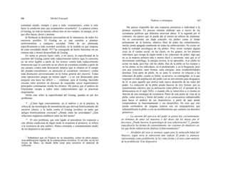 166 Michel Foucault
Poderes y estrategias 167
continúan siendo, siempre y pese a todo, «comunistas», como si ésta
fuese la condición para que aceptásemos escucharlos1
. La palanca contra
el Goulag, no está en nuestra cabeza sino en sus cuerpos, su energía, en lo
que ellos hacen, dicen y piensan.
d) Rechazar la disolución universalista de la «denuncia» de todos los
encierros posibles. El Goulag no es una cuestión a plantear
uniformemente a cualquier sociedad. Debe de ser planteada
específicamente a toda sociedad socialista, en la medida en que ninguna
de estas sociedades desde 1917 ha conseguido de hecho funcionar sin un
sistema más o menos desarrollado de Goulag.
En suma es preciso hacer valer, a mi juicio, la especificidad de la
cuestión del Goulag contra todo reduccionismo teórico (que lo convierte
en un error legible a partir de los textos), contra todo reduccionismo
historicista (que lo convierte en un efecto de coyuntura aislable a partir de
sus causas), contra toda disociación utópica (que lo situaría en el campo
del pseudo-«socialismo» en oposición al socialismo «mismo»), contra
toda disolución universalizante en la forma general del encierro. Todas
estas operaciones juegan un mismo papel —y no son demasiadas para
asegurar una tarea tan difícil — : continuar, pese al Goulag, haciendo
circular entre nosotros un discurso de izquierdas cuyos organizadores
principales continuarían siendo los mismos. Me parece que el análisis de
Glucksman escapa a todos estos reduccionismos que se practican
alegremente.
Dicho esto sobre la especificidad del Goulag, quedan en pie dos
problemas:
* ¿Cómo ligar concretamente, en el análisis y en la práctica, la
crítica de las tecnologías de normalización que derivan históricamente del
encierro clásico, y la lucha contra el Goulag soviético en tanto que
peligro históricamente creciente? ¿Dónde están las prioridades? ¿Qué
relaciones orgánicas establecer entre las dos tareas?
* El otro problema, que está ligado al precedente (la respuesta a
este último condiciona de algún modo la respuesta al primero), se refiere
a la existencia de una «plebe», blanco constante y constantemente mudo,
de los dispositivos del poder.
1
Señalemos que en Francia no se encuentra, como en otros países,
esta publicación regular de la contracultura soviética. Es en ella, no en los
textos de Marx, en donde debe estar para nosotros el material de
reflexión.
Me parece imposible dar una respuesta perentoria e individual a la
primera cuestión. Es preciso intentar elaborar una a través de las
coyunturas políticas que debemos atravesar ahora. A la segunda por el
contrario, me parece que se puede dar al menos un esbozo de respuesta.
No es conveniente sin duda concebir «la plebe» como el fondo
permanente de la historia, objetivo final de todos los sometimientos,
núcleo jamás apagado totalmente de todas las sublevaciones. No existe sin
duda la realidad sociológica de «la plebe». Pero existe siempre alguna
cosa, en el cuerpo social, en las clases, en los grupos, en los mismos
individuos que escapa de algún modo a las relaciones de poder; algo que
no es la materia primera más o menos dócil o resistente, sino que es el
movimiento centrífugo, la energía inversa, lo no apresable. «La» plebe no
existe sin duda, pero hay «de la» plebe. Hay de la plebe en los cuerpos y
en las almas, en los individuos, en el proletariado, y en la burguesía, pero
con una extensión, unas formas, unas energías, unas irreductibilidades
distintas. Esta parte de plebe, no es tanto lo exterior en relación a las
relaciones de poder, cuanto su límite, su anverso, su contragolpe; es lo que
responde en toda ampliación del poder con un movimiento para desgajarse
de él; es pues aquello que motiva todo nuevo desarrollo de las redes del
poder. La reducción de la plebe puede hacerse de tres formas: por su
sometimiento efectivo, por su utilización como plebe (cf. el ejemplo de la
delincuencia en el siglo XIX), o cuando ella se inmoviliza a sí misma en
función de una estrategia de resistencia. Partir de este punto de vista de la
plebe, como anverso y límite del poder, es en consecuencia indispensable
para hacer el análisis de sus dispositivos; a partir de aquí puede
comprenderse su funcionamiento y sus desarrollos. No creo que esto
pueda confundirse de ninguna manera con un neopopulismo que
substantificaría la plebe o con un neoliberalismo que cantaría sus derechos
primitivos.
— La cuestión del ejercicio del poder se piensa hoy corrientemente
en términos de amor (al maestro) o del deseo (de las masas por el
fascismo) ¿Puede hacerse la genealogía de esta subjetivación? Y ¿pueden
especificarse las formas de consentimiento, las «razones de obedecer» en
las que dicha subjetivación disfraza el funcionamiento?
— Alrededor del sexo se instituye según unos la ineluctabi-lidad del
Maestro, según otros la subversión más radical. El poder es entonces
representado como prohibición, la ley como forma y el sexo como materia
de la prohibición. Este dispositivo
 