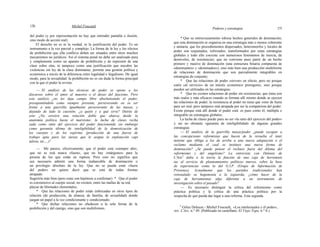 170 Michel Foucault
Poderes y estrategias 171
del poder (y por representación no hay que entender pantalla o ilusión,
sino modo de acción real).
El derecho no es ni la verdad, ni la justificación del poder. Es un
instrumento a la vez parcial y complejo. La forma de la ley y los efectos
de prohibición que ella conlleva deben ser situados entre otros muchos
mecanismos no jurídicos. Así el sistema penal no debe ser analizado pura
y simplemente como un aparato de prohibición y de represión de una
clase sobre otra, ni tampoco como una justificación que encubre las
violencias sin ley de la clase dominante; permite una gestión política y
económica a través de la diferencia entre legalidad e ilegalismo. De igual
modo, para la sexualidad: la prohibición no es sin duda la forma principal
con la que el poder la reviste.
— El análisis de las técnicas de poder se opone a los
discursos sobre el amor al maestro o el deseo del fascismo. Pero
este análisis ¿no les deja campo libre absolutizando el poder,
presuponiéndolo como siempre presente, perseverando en su ser
frente a una guerrilla igualmente perseverante de las masas, y
dejando de lado la cuestión: ¿a quién y a qué sirve? Detrás de
esto ¿No existirá una relación doble que abarca desde la
anatomía política hasta el marxismo: la lucha de clases recha
zada como ratio del ejercicio del poder funcionando sin embargo
como garantía última de inteligibilidad de la domesticación de
los cuerpos y de los espíritus {producción de una fuerza de
trabajo apta para las tareas que le asigna la explotación capi
talista, etc.,..)?
— Me parece, efectivamente, que el poder está «siempre ahí»,
que no se está nunca «fuera», que no hay «márgenes» para la
pirueta de los que están en ruptura. Pero esto no significa que
sea necesario admitir una forma inabarcable de dominación o
un privilegio absoluto de la ley. Que no se pueda estar «fuera
del poder» no quiere decir que se está de todas formas
atrapado.
Sugeriría más bien (pero estas son hipótesis a confirmar): * Que el poder
es coextensivo al cuerpo social, no existen, entre las mallas de su red,
playas de libertades elementales;
* Que las relaciones de poder están imbricadas en otros tipos de
relación (de producción, de alianza, de familia, de sexualidad) donde
juegan un papel a la vez condicionante y condicionado;
* Que dichas relaciones no obedecen a la sola forma de la
prohibición y del castigo, sino que son multiformes.
* Que su entrecruzamiento esboza hechos generales de dominación;
que esta dominación se organiza en una estrategia más o menos coherente
y unitaria; que los procedimientos dispersados, heteromorfos y locales de
poder son reajustados, reforzados, transformados por estas estrategias
globales y todo ello coexiste con numerosos fenómenos de inercia, de
desniveles, de resistencias; que no conviene pues partir de un hecho
primero y masivo de dominación (una estructura binaria compuesta de
«dominantes» y «dominados»), sino más bien una producción multiforme
de relaciones de dominación que son parcialmente integrables en
estrategias de conjunto;
* Que las relaciones de poder «sirven» en efecto, pero no porque
estén «al servicio» de un interés económico primigenio, sino porque
pueden ser utilizadas en las estrategias;
* Que no existen relaciones de poder sin resistencias; que éstas son
más reales y más eficaces cuando se forman allí mismo donde se ejercen
las relaciones de poder; la resistencia al poder no tiene que venir de fuera
para ser real, pero tampoco está atrapada por ser la compatriota del poder.
Existe porque está allí donde el poder está: es pues como él, múltiple e
integrable en estrategias globales.
La lucha de clases puede pues no ser «la ratio del ejercicio del poder»
y ser no obstante «garantía de inteligibilidad» de algunas grandes
estrategias.
— El análisis de la guerrilla masas/poder ¿puede escapar a
las concepciones reformistas que hacen de la revuelta el inter
mitente que obliga a los de arriba a una nueva adaptación o el
reclamo mediante el cual se instituye una nueva forma de
dominación? ¿Se puede pensar el rechazo fuera del dilema del
reformismo y del angelismo? La entrevista con Deleuze de
L'Arc2
daba a la teoría la función de una caja de herramien
tas al servicio de planteamientos políticos nuevos, sobre la base
de experiencias como la del G.I.P. (Grupo de Información de
Prisiones). Actualmente que los partidos tradicionales han
reinstalado su hegemonía a la izquierda, ¿cómo hacer de la
caja de herramientas algo diferente a un instrumento de
investigación sobre el pasado?
— Es necesario distinguir la crítica del reformismo como
práctica política y la crítica de una práctica política por la
sospecha de que pueda dar lugar a una reforma. Esta segunda
2
Gilíes Deleuze - Michel Foucault, «Los intelectuales y él poder»,
rev. L'Arc, n.° 49. (Publicado en castellano, El Viejo Topo, n.° 6.)
 