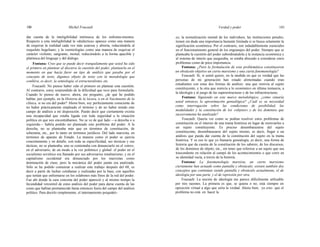 180 Michel Foucault Verdad y poder 181
dar cuenta de la inteligibilidad intrínseca de los enfrenta-mientos.
Respecto a esta inteligibilidad la «dialéctica» aparece como una manera
de esquivar la realidad cada vez más azarosa y abierta, reduciéndola al
esqueleto hegeliano; y la «semiología» como una manera de esquivar el
carácter violento, sangrante, mortal, reduciéndolo a la forma apacible y
platónica del lenguaje y del diálogo.
Fontana: Creo que se puede decir tranquilamente que usted ha sido
el primero en plantear al discurso la cuestión del poder, plantearla en el
momento en que hacía furor un tipo de análisis que pasaba por el
concepto de texto, digamos objeto de texto con la metodología que
conlleva, es decir, la semiología, el estructuralismo, etc.
Foucault: No pienso haber sido el primero en plantear esta cuestión.
Al contrario, estoy sorprendido de la dificultad que tuve para formularla.
Cuando lo pienso de nuevo, ahora, me pregunto, ¿de qué he podido
hablar, por ejemplo, en la Historia de la locura, o en el Nacimiento de la
clínica, si no era del poder? Ahora bien, soy perfectamente consciente de
no haber prácticamente empleado el término y de no haber tenido este
campo de análisis a mi disposición. Puedo decir que ciertamente existía
una incapacidad que estaba ligada con toda seguridad a la situación
política en que nos encontrábamos. No se ve de qué lado —a derecha o a
izquierda— habría podido ser planteado este problema del poder. A la
derecha, no se planteaba más que en términos de constitución, de
soberanía, etc., por lo tanto en términos jurídicos. Del lado marxista, en
términos de aparato de Estado. La manera como el poder se ejercía
concretamente y en detalle, con toda su especificidad, sus técnicas y sus
tácticas, no se planteaba; uno se contentaba con denunciarlo en el «otro»,
en el adversario, de un modo a la vez polémico y global: el poder en el
socialismo soviético era llamado por sus adversarios totalitarismo; y en el
capitalismo occidental era denunciado por los marxistas como
dominación de clase, pero la mecánica del poder jamás era analizada.
Sólo se ha podido comenzar a realizar este trabajo después del 68, es
decir a partir de luchas cotidianas y realizadas por la base, con aquellos
que tenían que enfrentarse en los eslabones más finos de la red del poder.
Fue ahí donde la cara concreta del poder apareció y al mismo tiempo la
fecundidad verosímil de estos análisis del poder para darse cuenta de las
cosas que habían permanecido hasta entonces fuera del campo del análisis
político. Para decirlo simplemente, el internamiento psiquiátri-
co, la normalización mental de los individuos, las instituciones penales,
tienen sin duda una importancia bastante limitada si se busca solamente la
significación económica. Por el contrario, son indudablemente esenciales
en el funcionamiento general de los engranajes del poder. Siempre que se
planteaba la cuestión del poder subordinándola a la instancia económica y
al sistema de interés que aseguraba, se estaba abocado a considerar estos
problemas como de poca importancia.
Fontana: ¿Para la formulación de esta problemática constituyeron
un obstáculo objetivo un cierto marxismo y una cierta fenomenología?
Foucault: Sí, si usted quiere, en la medida en que es verdad que las
personas de mi generación han estado alimentadas cuando eran
estudiantes con estas dos formas de análisis: una que reenvía al sujeto
constituyente, y la otra que reenvía a lo económico en última instancia, a
la ideología y al juego de las superestructuras y de las infraestructuras.
Fontana: Siguiendo en este marco metodológico, ¿cómo situaría
usted entonces la aproximación genealógica? ¿Cuál es su necesidad
como interrogación sobre las condiciones de posibilidad, las
modalidades y la constitución de los «objetos» y de los dominios que
sucesivamente ha analizado?
Foucault: Quería ver como se podían resolver estos problemas de
constitución en el interior de una trama histórica en lugar de reenviarlos a
un sujeto constituyente. Es preciso desembarazarse del sujeto
constituyente, desembarazarse del sujeto mismo, es decir, llegar a un
análisis que pueda dar cuenta de la constitución del sujeto en la trama
histórica. Y es eso lo que yo llamaría genealogía, es decir, una forma de
historia que da cuenta de la constitución de los saberes, de los discursos,
de los dominios de objeto, etc., sin tener que referirse a un sujeto que sea
trascendente en relación al campó de los acontecimientos o que corre en
su identidad vacía, a través de la historia.
Fontana: La fenomenología marxista, un cierto marxismo
ciertamente han actuado como pantalla y obstáculo; existen también dos
conceptos que continúan siendo pantalla y obstáculo actualmente, el de
ideología por una parte, y el de represión por otra.
Foucault: La noción de ideología me parece difícilmente utílizable
por tres razones. La primera es que, se quiera o no, está siempre en
oposición virtual a algo que sería la verdad. Ahora bien, yo creo que el
problema no está en hacer la
 