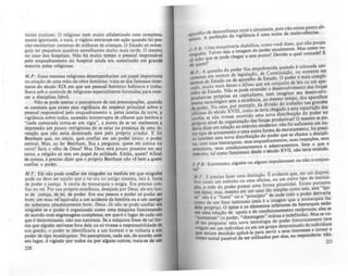 lenles existiam. O religioso nem muito alfabetiz.ado nem completa-
mente ignorante, o cura, o vigArio entraram em aç10 quando foi pre-
ciso escolariz.ar centenas de milhares de crianças. O Estado só conse-
guiu ter pequenos quadros semelhantes muito mais tarde. O mesmo
no caso dos hospitais. Não há muito tempo o pessoal respons'vel
pelo enquadramento no hospital ainda era constituído em grande
maioria pelas religiosas.
M.P.: Estas mesmas religiosas desempenharam um papel importante
na criação de uma mã<>-de-obra feminina: trata-se dos famosos inter-
natos do século XIX em que um pessoal feminino habitava e traba-
lhava sob o controle de religiosas especialmente formadas para exer-
cer a disciplina fabril .
Não se pode isentar o panopticon de tais preocupações, quando
se constata que existe esta ligilância do inspetor principal sobre o
pessoal responsável pelo enquadramento e, pelas janelas da torre, a
ligilância sobre todos, sucessão ininterrupta de olhares que lembra o
"cada camarada torna-se um vigia", a ponto de se ter realmente a
impressão um pouco vertiginosa de se estar na presença de uma in-
venção que não seria dominada nem pelo próprio criador. E foi
Bentham que, no inicio, quis confiar em um poder único: o poder
central. Mas, ao ler 8entham, fica a pergunta: quem ele coloca na
torre? Será o olho de Deus? Mas Deus está. pouco presente em seu
texto; a religião só tem um papel de utilidade. Então, quem? Afinal
de contas, é preciso dizer que o pr6prio 8entham não vê bem a quem
confiar o poder.
M.F. : Ele nio pode corúiar em ninguém na medida em que ninguan
pode ou deve ser aquilo que o rei era no antigo sistema, isto é, fonte
de poder e justiça. A teoria da monarquia o exigia. Era preciso con-
fiar no rei. Por sua própria exist~ncia, desejada por Deus, ele era fon-
te de justiça, de lei, de poder. Em sua pessoa o poder só podia lU
bom; um mau rerequivalia a um acidente da hist6ria ou a um cutiao
do soberano absolutamente bom, Deus. Já nlo se pode confiar CID
OInguém se o poder é organizado como uma mAquina funcionando
de acordo com engrenagens complexas, em que é o lugar de cada um
que é determinante, nio sua natureza. Se a mAquina fosse de tal for-
ma que alguém estivesse fora dela ou só tivesse a responsabilidade de
sua gestlo, o poder se identificaria a um homem e se voltaria a um
poder de tipo monArquico. No panopticon, cada um, de acordo com
seu lugar, é vigiado por todOI ou por alguns outros; trata-se de um
220
nfiança total e circulante, pois n10 existe pon~o ah-
aparelhOde del~_ da vigilância é uma soma de malevolênClas.
5Oluto. A per elçao
. . d· bór como você disse, que nlo poupa
)_p8 Uma maqu.mar~a I~m ~:j,oder atualmente. Mas como v<>-
ninguém. Talvez seja ~Imag te ponto? Devido a qual vontade? E
cC: acha que se pode c egar a es
de quem? .
_ d poder fica empobrecida quando é colocada UnJ-
/ti F.: A questao o d legislação de Constituição, ou somente ef!'
camente em termoS de lho de Estado O poder é mais comph-
termos d~ Estad.o ~u e :Pd~f:so que um co~junto de leis ou um apa-
cado, mUito malsN~nso pode entender o desenvolvimento das fOfÇ':s
telho de Estado. ao se . r em imaginar seu desenvolVl-
produtivas próprias ao ca~lt~ Is,:"o'oon mesmo tempo dos aparelhos
ológico sem a eXlstencla, ' d
mento tecn I da divisão do trabalho nas gran es
de poder. No caso, por exemp o'e teria che ado a esta repartição das
oficinas do sécul.o XVIII, co~~ ~ma nova ~istribuição do poder no
tardas se não tivesse ?Corr
f r as rodutivas? O mesmo se po-
próprio nível da or~aOlzaçã~ ~~s ~~CT~O. nlo roi suficiente um ou-
deria dizer em relaçao ao ex rCI ~ forma de recrutamento; foi preci-
IrO tipo de armamentod~ u~: ~uã radO poder que se chama a discipli-
10 também esta nova . Istn UIÇ o dramentos suas inspeções, seUS
na. com suas hierarqu.l~s, seus enqua adestram~ntos. Sem o que o
exercícios, seus condl~lonamd'esdntos eKculo XVII nlo teria existido.
exército, tal como funClonou e o '
I . 150nam ou não o conjun-
).-P.8.: Entretanto, alguém ou a guns Impu I
~ d" "
E .d em um ISpoSI-
MF.: E preciso faze.r uma distin~~. ev~ :;t~~~~ tipo de institui-
lllo como um exérCito ou u~a o ICl
f
na, o . .dai Existe portanto
~ ed d poder pOSSUI uma orma puaml . '-' .
.....0, a .r e o tlosimplescomoeste,este'apt-
um áplcc; mas, mesmo em u'!l ca~ .. d od poder derivaria
cc" nio é a "fonte" ou o "pnnclplo de on e t o o . f
" ( J. ·magem que a monarqull U
como de um foco lumlOoso esta ç a I
. . . .a cstio
dela própria). O ápice e os element~ I
.nfenores da~e~=~~ eles se
em uma relação de apoio e de COndICl?nam~nto r . p , v<>-
"sustentam" (o poder "chantagem" mutua e IRde~OId~). Mas IC
, I .a de poder hlltoncamente teve
cf me pergunta: esta nova tecno ogl d . do de indivlduol
origem em um individuo ou em um gru~ eter~lOa . e tornar o
que teriam decidido aplicá-Ia para servir a seius IOterespo~deria· nio
corpo social passível de ser utilizados por e as, eu res . .
22
 