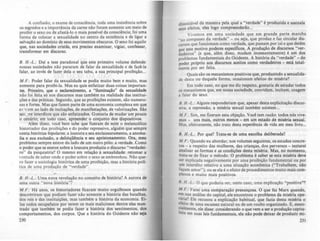 A confissão, o exame de consciência, toda uma insistência sobre
05 segredos e a importância da carne não foram somente um meio de
proibir o sexo ou de afastá-lo o mais possivel da consciência; foi uma
forma de colocar a sexualidade no centro da existência e de ligar a
salvação ao domínio de seus movimentos obscuros. O sexo foi aquilo
que, nas sociedades cristãs, era preciso examinar, vigiar, confessar,
transformar em discurso.
B. H.-L.: Dal a tese paradoxal que este primeiro volume defende:
nossas sociedades não pararam de falar da sexualidade e de faza-Ia
falar, ao invés de fazer dela o seu tabu, a sua principal proibição...
M.F.: Poder falar da sexualidade se podia muito bem e muito, mas
somente para proibi-Ia. Mas eu quis enfatizar duas coisas importan-
tes. Primeiro, que o esclarecimento, a "iluminação" da sexualidade
não foi feita só nos discursos mas também na realidade das institui-
ções e das práticas. Segundo, que as proibições existem, são numero-
sas e fortes. Mas que fazem parte de uma economia complexa em que
eJt: :~:em ao lado de incitações, de manifestações, de valorizações. São
sen.,lfe interditos que são enfatizados. Gostaria de mudar um pouco
o cenário; em todo caso, apreender o conjunto dos dispositivos.
Além disso, você bem sabe que fizeram de mim o melancólico
historiador das proibições e do poder repressivo, alguém que sempre
conta histórias bipolares: a loucura e seu enclausuramento, a anoma-
lia e sua exclusão, a deliriqnência e seu aprisionamento. Ora, meu
problema sempre esteve do lado de um outro pólo: a verdade. Como
o poder que se exerce sobre a loucura produziu o discurso "verdadei-
ro" da psiquiatria? O mesmo em relação à sexualidade: retomar a
vontade de saber onde o poder sobre o sexo se embrenhou. Não que-
ro fazer a sociologia histórica de uma proibição, mas a história poU-
tica de uma produção de "verdade".
B. H.-L.: Uma nova revolução no conceito de história? A aurora de
uma outra " nova história'''?
M.F.: Há anos, os historiadores ficaram muito orgulhosos quando
descobriram que podiam fazer não somente a história das batalhas,
dos reis e das instituições, mas também a história da economia. Ei-
los todos estupefatos por terem os mais maliciosos dentre eles ma.-
trado que também se podia fazer a história dos sentimentos, dOi
comportamentos, dos corpos. Que a história do Ocidente não seja
230
dissociável da maneira pela qual a "verdade" é produzida e assinala
seus efeitos, eles logo compreenderão...
Vivemos em uma sociedade que em grande parte marcha
"ao compasso da verdade" - ou seja, que produz e faz circular dis-
cursos que funcionam como verdade, que passam por tal e que detêm
por este motivo poderes ~pecíficos. A p.rodução de discursos "ver-
dadeiros" (e que, além diSSO, mudam mcessantemente) é um dos
problemas fundamentais do Ocidente. A histÓria da "verdade" - do
poder próprio aos discursos aceitos como verdadeiros - está total-
mente por ser feita.
Quais são os mecanismos positivos que, produzindo a sexualida-
de desta ou daquela forma, ocasionam efeitos de miséria?
Em todo caso, no que me diz respeito, gostaria de estudar todos
os mecanismos que, em nossa sociedade, convidam, incitam, coagem
a falar do sexo.
B. H.-L. : Alguns responderiam que, apesar desta explicitação discur-
siva, a repressão. a miséria sexual também existem...
M.F.: Sim, me fizeram esta objeção. Você tem razão: todos nÓs vive-
mos - uns mais, outros menos - em um estado de miséria sexual.
Mas. efetivamente. não trato desta experiência de vida em meu livro...
B. H.-L. : Por que? Trata-se de uma escolha deliberada'?
M.F.: Quando eu abordar, nos volumes seguintes, os estudos concre-
tos - a respeito das mulheres, das crianças, dos perversos - tentarei
analisar as formas e as condições desta miséria. Mas, no momento,
trata-se de fixar O método. O problema é saber se esta miséria deve
ser explicada negativamente por uma proibição fundamental ou por
um interdito relativo a uma situação econômica ("Trabalhem, nlo
façam amor"); ou se ela é o efeito de procedimentos muito mais com-
plexos e muito mais positivos.
B H L : O que poderia ser, neste caso, uma explicação "positiva"'?
M.F.: Farei uma comparação presunçosa. O que fez Marx quando,
em sua análise do capital, ele encontrou o problema da miséria opc-
rá~a? Ele recusou a explicação habitual, que fazia desta miséria o
efeito de uma escassez natural ou de um roubo organizado. E. esStn-
~lalmente, ele disse: considerando o que vem a ser a produçlo capita-
lista em suas leis fun'damentais, ela não pode deixar de produzir mi-
2J1
 