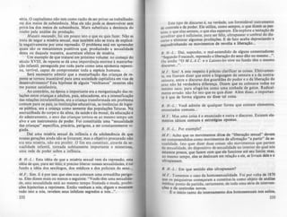 séria. O capitalismo nlo tem como razão de ser privar os trabalhado--
res dos meios de subsist~ncia. Mas ele não pode se desenvolver sem
privá-loI dos meios de subsist~ncia. Marx substituiu a denúncia do
roubo pela análise da produção.
Mutatu mUlaMu, foi um pouco isto Oque eu quis fazer. Nl0 se
trata de negar a miséria sexual, mas tarç.bém não se trata de explicA-
la negativamente por uma repressão. O problema está em apreender
quais são os mecanismos positivos que, produzindo a sexualidade
desta ou daquela maneira. acarretam efeitos de miséria.
Um exemplo de que tratarei em próximo volume: no começo do
século XVIII. de repente se dá uma import4nçia enorme à masturba-
ção infantil, perseguida por toda parte como uma epidemia repenti-
na, terrível, capaz de comprometer toda a espécie humana.
Será necessário admitir que a masturbação das crianças de re-
pente se tornou inaceitável para uma sociedade capitalista em vias de
desenvolvimento? Esta hipótese de alguns "reichianos" recentes nlo
me parece satisfatória.
Ao contrário. na época o importante era a reorganização das re-
lações enlre crianças e adultos, pais, educadores, era a intensificação
das relações intrafamiliares, era a criança transformada em problema
comum para os pais, as instituições educativas. as instâncias de higic-
ne pública. era a criança como semente das populações futuras. Na
encruzilhada do corpo e da alma, da saúde e da mor.al, da educação e
do adestramento, o sexo das crianças tornou-se ao mesmo tempo um
alvo e um instrumento de poder. Foi constitulda uma "sexualidade
das crianças" especifica, precária. perigosa, a ser constantemente vi-
giada.
Dai uma miséria sexual da infância e da adolescência de que
nossas gerações ainda não se livraram; mas o objetivo procurado não
era esta miséria, não era proibir. O fim era constituir, através da se-
xualidade infantil, tornada subitamente importante e misteriosa.
uma rede de poder sobre a infinda.
B. H.-L.: Esta idéia de que a miséria sexual vem da repressão, esta
Idéia de que. para ser feliz, é preciso liberar nossas sexualidades. é no
fundo a Idéia dos sexólogos, dos médicos e dos policiais do sexo...
M.F.: Sim. E é por isso que eles nos colocam uma armadilha perigo-
sa. Eles dizem mais ou menos o seguinte: "Vocês têm uma sexualida-
de, esta sexualidade está ao mesmo tempo frustada e muda, proibi-
ções hipócritas a reprimem. Então venham a nós, digam e mostrem
tudo isto a nós, revelem seus infelizes segredos a nós......
232
Este tipo de discurso é, na verdade, um formidável i.nstrumento
de controle e de poder. Ele utiliz.a. como sempre. o que dizem as pes-
soas. o que elas sentem, o que elas es~ram . Ele explora a tentação ~e
acreditar que é suficiente, par~ ~r febz, ultrapassar o umbral.do diS-
curso e eliminar algumas prOibições. E de fato. acaba depreciando e
esquadrinhando os movimentos de revolta e llberaçlo...
B. H.-L.: Dai, suponho, o mal-entendido de alguns comentado~:
"Segundo Foucault, repressão e liberação do sexo dão no mesmo....
Ou ainda: "O M.L.A.C. e o Laisuz-/es vi'l'Te no fundo têm o.mesmo
discurso...".
M.F.: Sim! A este respeito é préciso clarificar as coisas. Efetivamen-
te, me fizeram dizer que entre a linguagem da censura e ~ da contra-
censura, entre o discurso dos guardiães do pudor e o da liberação do
sexo não há verdadeira diferença. Dizem que eu colocava todos no
mesmo saco, para afogá-los como uma ninhada de gatos. Radical-
mente errado: não foi isto queeu quis dizer. Além disso, o importan-
te é que de forma alguma eu disse tal coisa.
B. H.-L.: Você admite de qualquer forma que existem elementos,
enunciados comuns...
M F.: Mas uma coisa é o enunciado e outra o discurso. Existem elc-
mentos táticos comuns e estratégias opostas.
B. H.-L.: Por exemplo'?
M.F.: Acho que os movimentos ditOl de "Iiberaçio sexual" devem
ser compreendidos como movimentos de afirmaçio "a partir" da se-
xualidade. Isto quer dizer duas coisas: sio movimentos que partem
da sexualidade, do dispositivo de sexualidade no interior ~o 9ual nós
estamos presos que fazem com que ele funcione até seu limite; mu,
ao mesmo temPo, eles se deslocam em relaçio a ele, se livram dele e o
ultrapassam.
B. H.-L.: Em que sentido eles ultrapassam'?
M.F.: Tomemos o caso da homossexualidade. Foi por volta de 1870
que os psiquiatras começaram a constitui-Ia como obj.eto d.e an'lise
médica: ponto de partida, certamente, de toda uma séfle de mterven-
çõcs e de controles novos.
f: o início tanto do internamento dos homossexuais nos asilos,
233
 