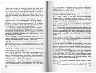 " Quem somos nós, nós que estamos em exceuo, neste tempo em que
MO acontece o que deverio acontecer?" Todo o pensamento moderno,
como toda a política, foi comandada pela questão da revolução.
B. H.·L.: Esta questão da revolução, vod continua a colocá·la e a re--
fletir sobre ela? Em sua opinião, ela continua sendo a questão por ex·
celência?
M.F.: Se a política existe desde o século XIX, é porque existiu aRe-
v_olução Francesa. Esta não é uma espécie, uma região daquela. E a
politica que sempre se situa em relação à revolução. Quando Napo-
leão dizia: "A forma moderna do destino éa política", ele simplesmen-
te tirava as conseqüências desta verdade, pois ele vinha depois da Re-
volução e antes do eventual retorno de uma outra.
O retomo da Revoluçio, é exatamente este o nosso problema. E
certo que, sem ele, a questão do estalinismo seria somente uma ques-
tão de escola - simples problema de organização das sociedades ou
de validade do esquema marxista. Ora, a questão é bem outra no es-
talinismo. Vod sabe bem disso: é a própria desejabilidade da revolu-
ção que hoje causa problema...
B. H.-L.: Você deseja a revolução? Você deseja alguma coisa que ex-
ceda o simples dever ético de lutar, aqui e agora, ao lado destes ou
daqueles, loucos e prisioneiros, oprimidos e miseráveis?
M.F.: Não tenho resposta. Mas acho que fazer política sem ser um
político é tentar saber com a maior honestidade possível se a revolu-
ção é desejável. E explorar este terrfvel terreno movediço onde a poli·
tica pode se enterrar.
B. H .-L.: Se a revolução não fosse mais desejável, a politica conti-
nuaria sendo o que você diz que ela é?
M.F.: Não, não creio.:-Seria preciso inventar outra ou alguma coisa
para substitui-Ia. Nós vivemos talvez o fim da politica. Pois se é ver-
dade que a polltica é um campo que foi aberto pela eXistência da re-
volução e se a questão da revolução não pode mais ser colocada nes-
tes termos, então a política pode desaparecer.
B. H.-L.: Voltemos à sua política, àquela que você consignou em A
Vontade de Saber. Você diz: "Onde existe poder, existe resistencia".
Voca não restabelece esta natureza que há pouco você queria descar-
tar'?
2M)
M.F.: Não acredito. Esta resistência de que falo não é uma substAn-
cia. Ela nio é anterior ao poder que ela enfrenta. Ela é coextensiva a
ele e absolutamente contemporânea.
B. H.-L.: A imagem invertida do poder'? Daria no mesmo... Os para-
lelepípedos debaixo da natureza em festa ...
M.F.: Também não é isto. Se fosse apenas isto, nio haveria resisten·
cia. Para resistir, é preciso que a resistência seja como o poder. Tão
inventiva, tão móvel, tão produtiva quanto ele. Que, como ele, venha
de " baixo" e se distribua estrategicamente.
B. H.-L.: "Onde existe poder, existe resistência" é, por conseguinte,
quase uma tautologia...
M.F.: Absolutamente. Não coloco uma substAneia da resistência face
a uma substância do poder. Digo simplesmente: a partir do momento
em que há uma relação de poder, há uma possibilidade de resiste.ncia.
Jamais somos aprisionados pelo poder: podemos sempre modificar
sua dominação em condições determinadas e segundo uma estratégia
precisa.
B. H.-L.: poder e resistência... Tática e estratégia... Por que estas me-
táforas guerreiras? Voe! acha que o poder deve ser de agora em dian-
te concebido a partir da forma da guerra?
M.F.: Ainda não sei bem. O que me parece certo é que, para analisar
as relações de poder, só dispomos de dois modelos: o que o direito
nos propõe ( o poder como lei, proibição, instituiçio) e o modelo
guerreiro ou estratégico em termos de relações de forças. O primeiro
foi muito utilizado e mostrou, acho eu, ser inadequado: sabemos que
o direito não descreve O poder.
O outro, sei bem que também é muito usado. Mas se fica nas pa-
lavras: utilizam-se noções pré-fabricadas ou metáforas ("guerra de
todos contra todos", "luta pela vida") ou ainda esquemas formais
(ali estratégias estão mUito em moda entre alguns SOCiólogos e econo-
mistas, sobretudo americanos). Penso que seria necessário tentar
aprimorar esta análise das relações de força.
B. H.•L.: Esta concepção guerreira das relações de poder j' existia
nos marxistas?
M.F.: O que me espanta, nas análises marxistas, é que sempre te rala
241
 